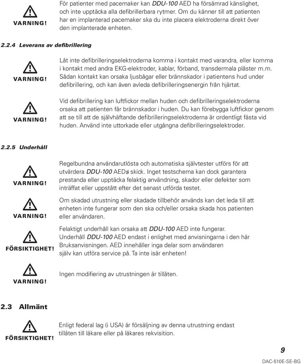 VARNING! Låt inte defibrilleringselektroderna komma i kontakt med varandra, eller komma i kontakt med andra EKG-elektroder, kablar, förband, transdermala plåster m.m. Sådan kontakt kan orsaka ljusbågar eller brännskador i patientens hud under defibrillering, och kan även avleda defibrilleringsenergin från hjärtat.