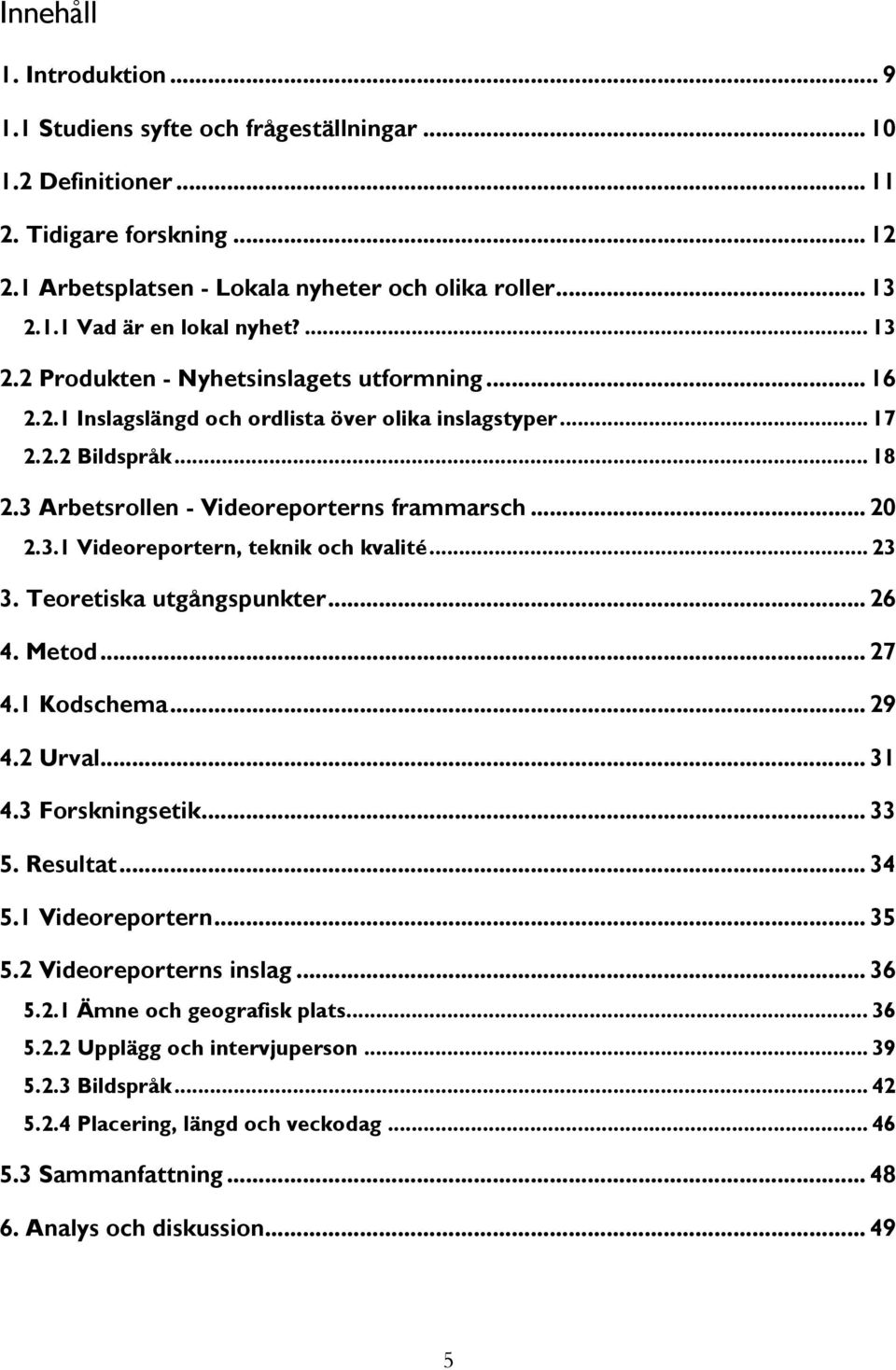 .. 23 3. Teoretiska utgångspunkter... 26 4. Metod... 27 4.1 Kodschema... 29 4.2 Urval... 31 4.3 Forskningsetik... 33 5. Resultat... 34 5.1 Videoreportern... 35 5.2 Videoreporterns inslag... 36 5.2.1 Ämne och geografisk plats.