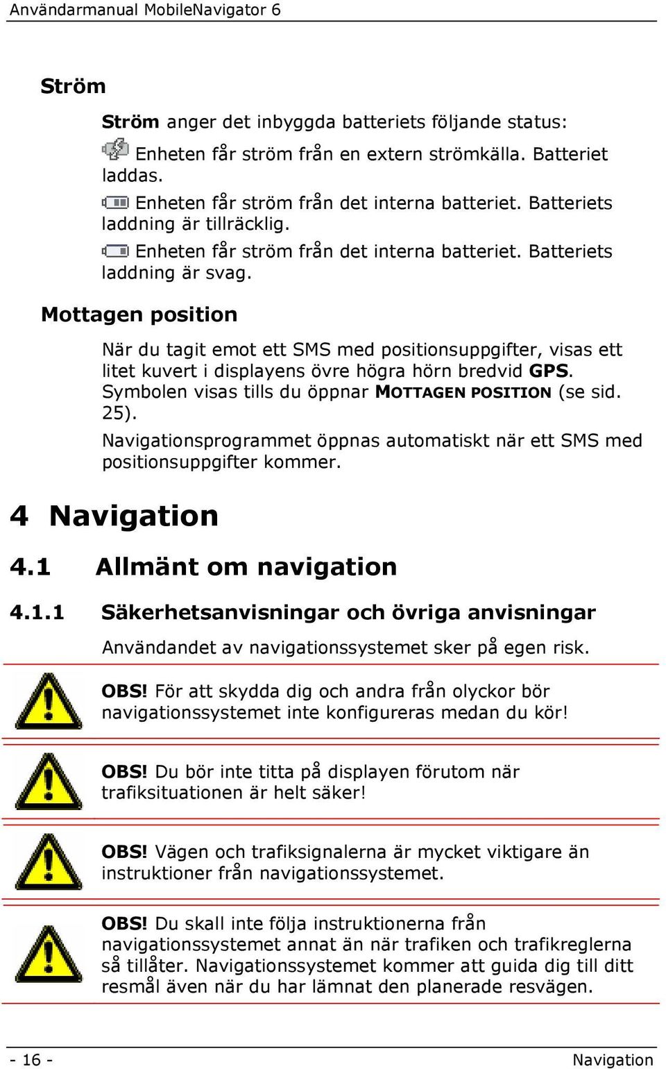 Mottagen position När du tagit emot ett SMS med positionsuppgifter, visas ett litet kuvert i displayens övre högra hörn bredvid GPS. Symbolen visas tills du öppnar MOTTAGEN POSITION (se sid. 25).