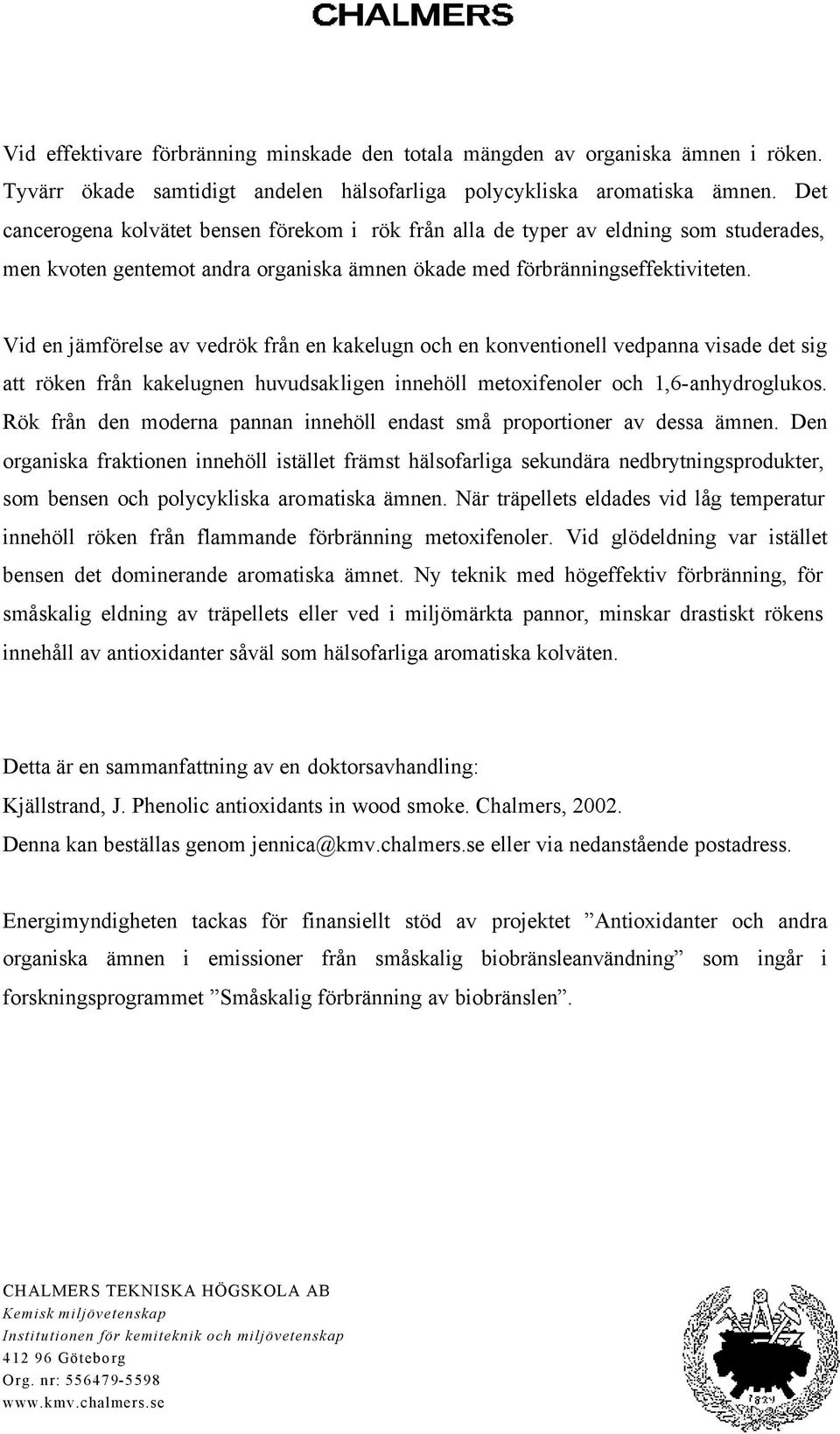 Vid en jämförelse av vedrök från en kakelugn och en konventionell vedpanna visade det sig att röken från kakelugnen huvudsakligen innehöll metoxifenoler och 1,6-anhydroglukos.