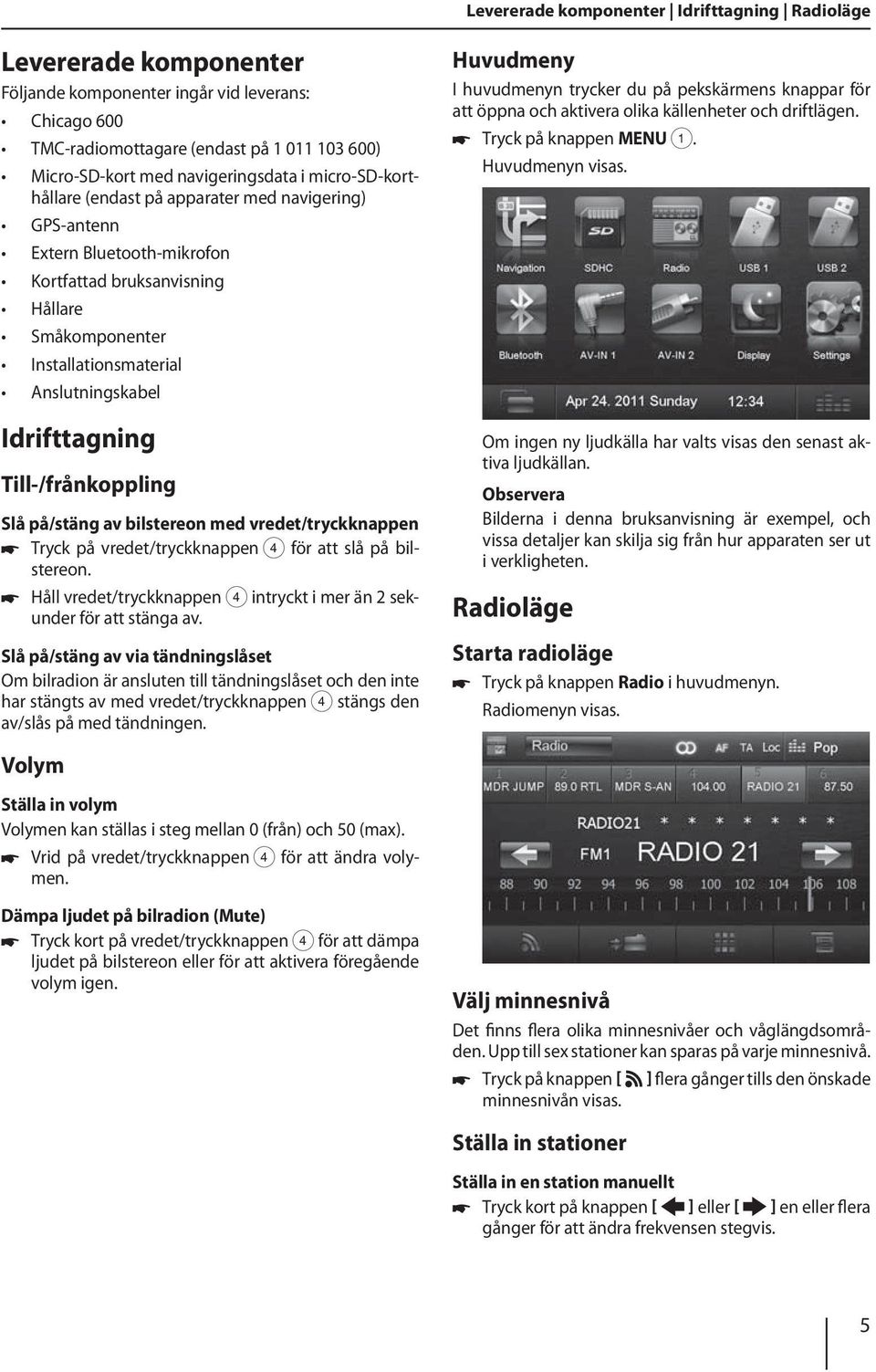 Anslutningskabel Idrifttagning Till-/frånkoppling Slå på/stäng av bilstereon med vredet/tryckknappen Tryck på vredet/tryckknappen 4 för att slå på bilstereon.