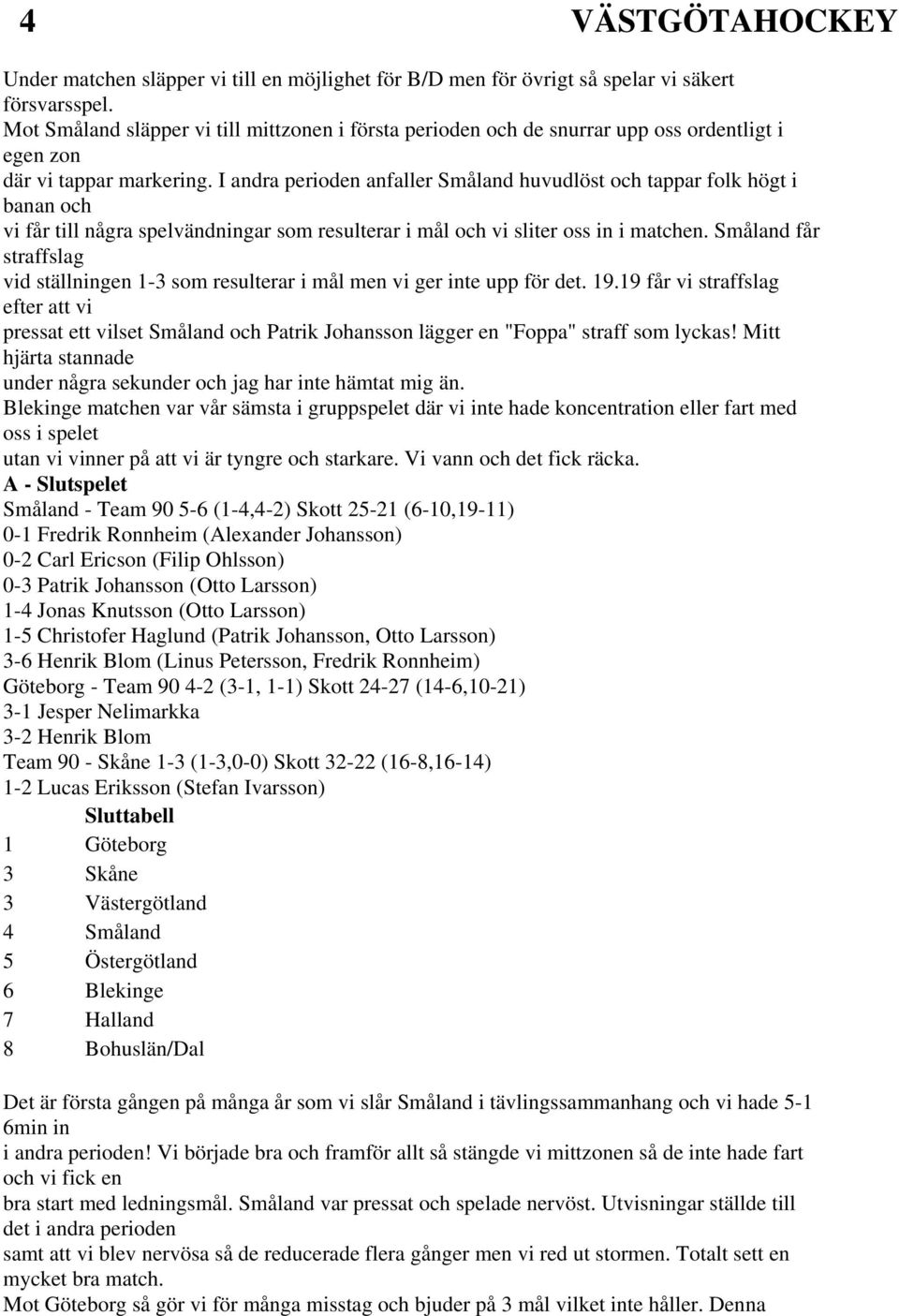 I andra perioden anfaller Småland huvudlöst och tappar folk högt i banan och vi får till några spelvändningar som resulterar i mål och vi sliter oss in i matchen.