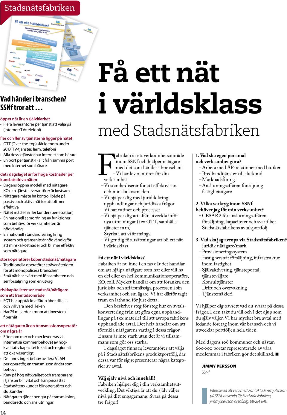 TV-tjänster, larm, telefoni Alla dessa tjänster har Internet som bärare En port per tjänst -> allt från samma port med Internet som bärare det i dagsläget är för höga kostnader per kund att driva