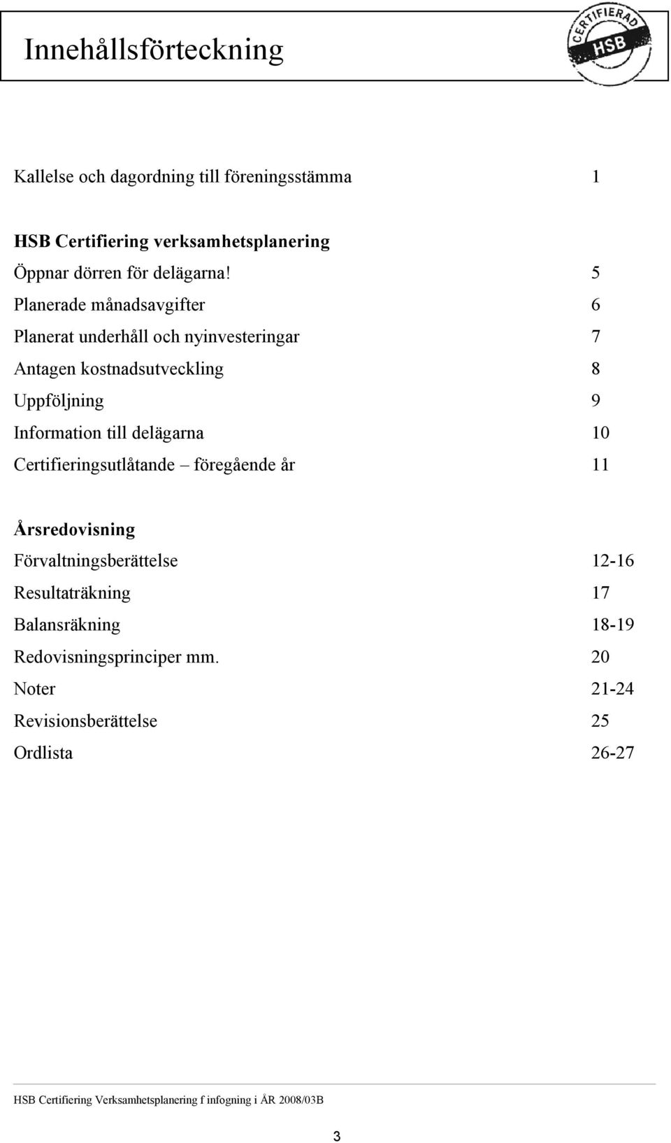 delägarna 10 Certifieringsutlåtande föregående år 11 Årsredovisning Förvaltningsberättelse 12-16 Resultaträkning 17 Balansräkning 18-19