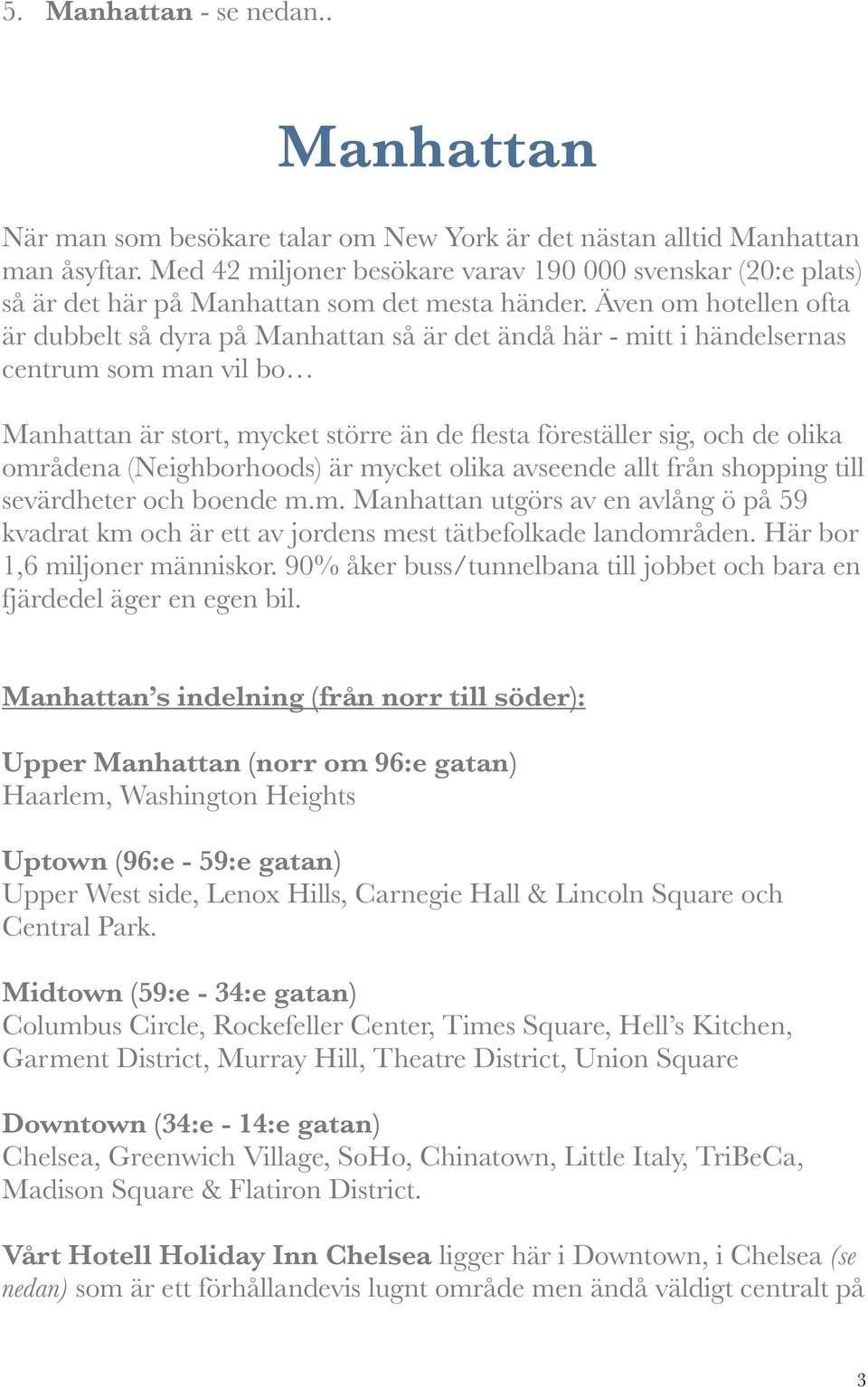 Även om hotellen ofta är dubbelt så dyra på Manhattan så är det ändå här - mitt i händelsernas centrum som man vil bo Manhattan är stort, mycket större än de flesta föreställer sig, och de olika