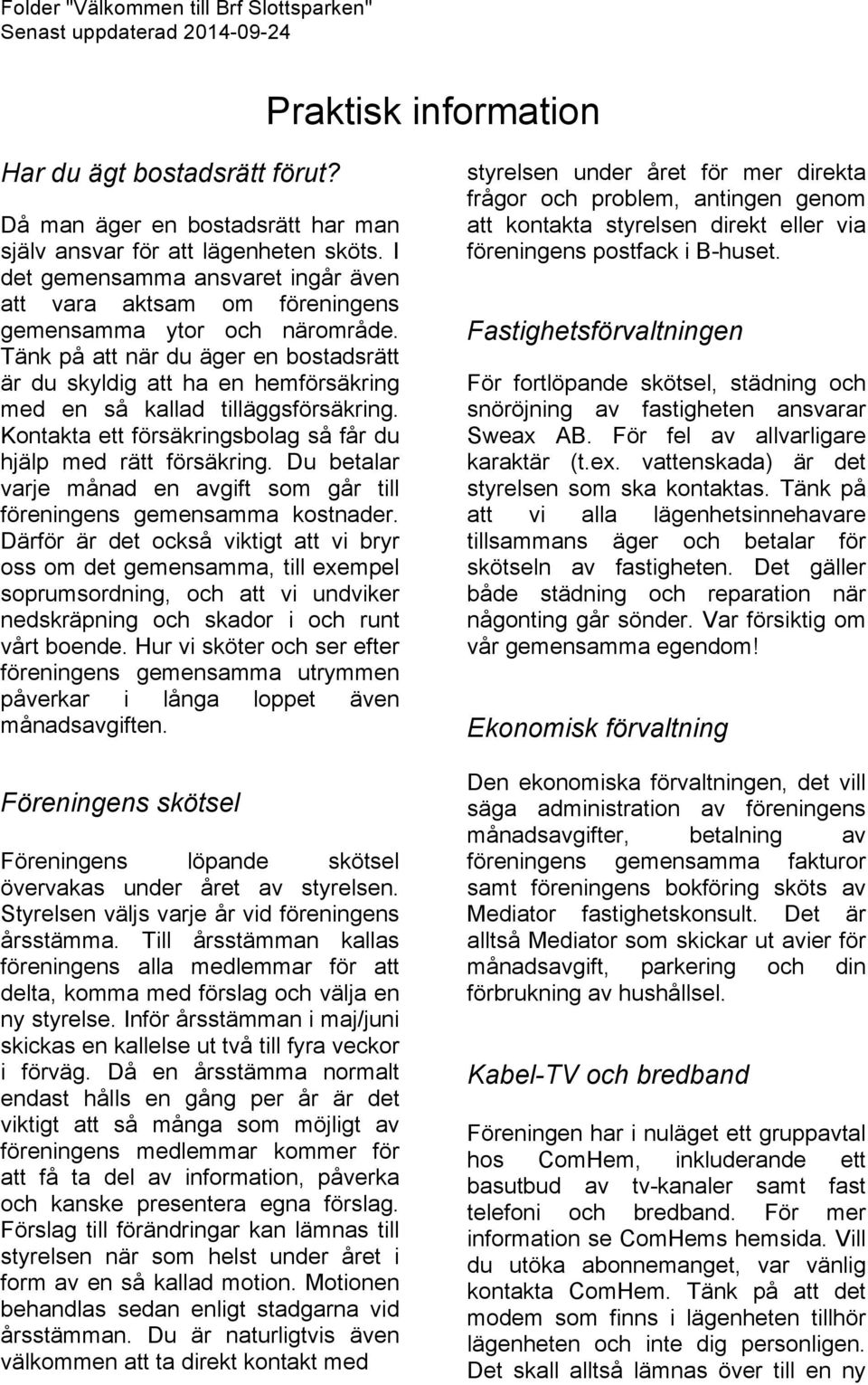 Tänk på att när du äger en bostadsrätt är du skyldig att ha en hemförsäkring med en så kallad tilläggsförsäkring. Kontakta ett försäkringsbolag så får du hjälp med rätt försäkring.