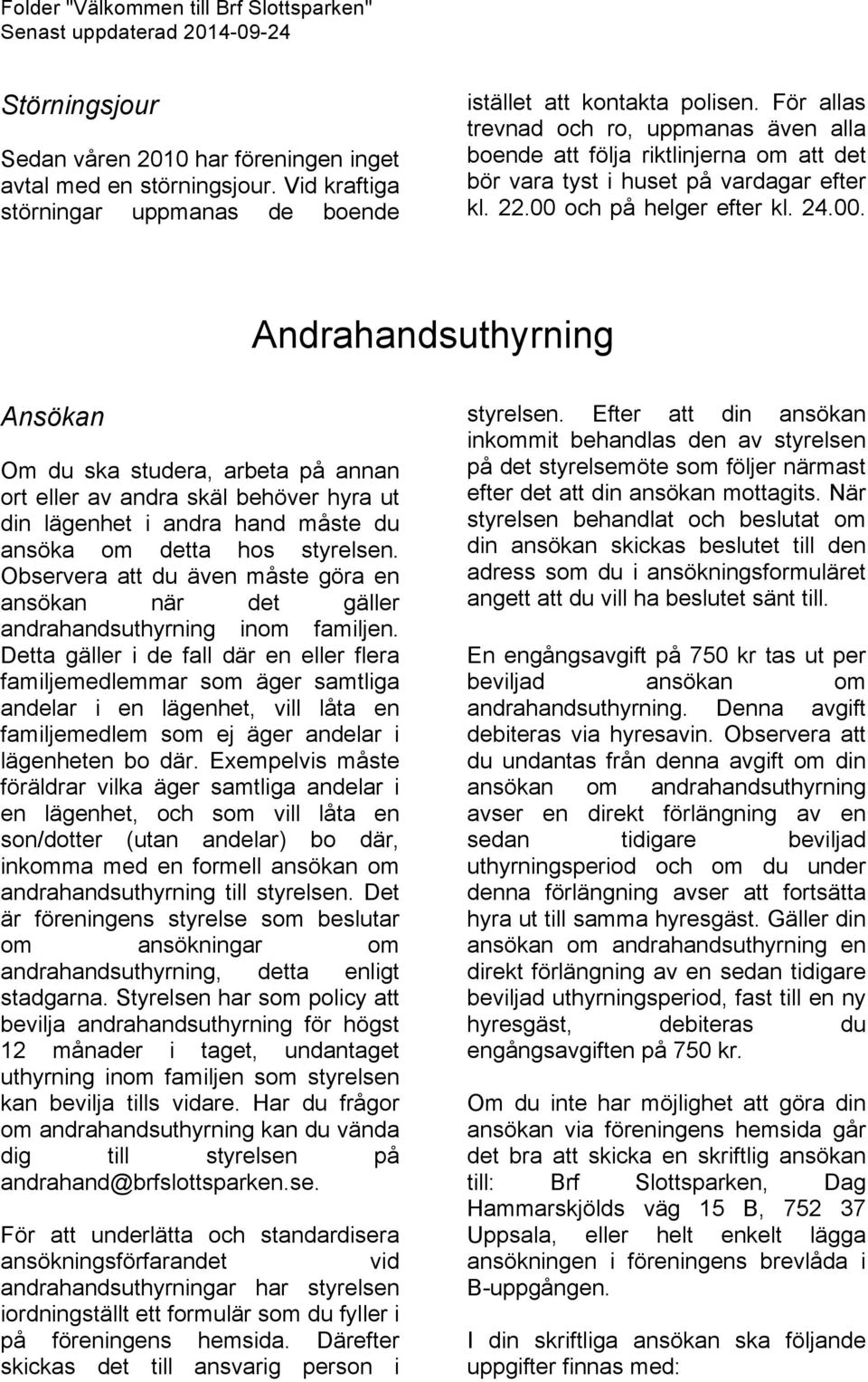 och på helger efter kl. 24.00. Andrahandsuthyrning Ansökan Om du ska studera, arbeta på annan ort eller av andra skäl behöver hyra ut din lägenhet i andra hand måste du ansöka om detta hos styrelsen.