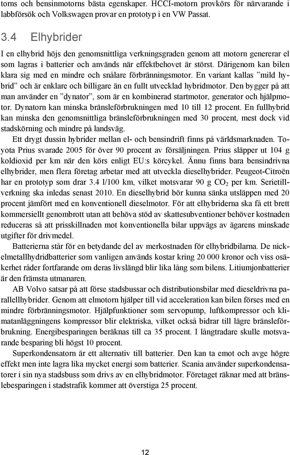 Därigenom kan bilen klara sig med en mindre och snålare förbränningsmotor. En variant kallas mild hybrid och är enklare och billigare än en fullt utvecklad hybridmotor.