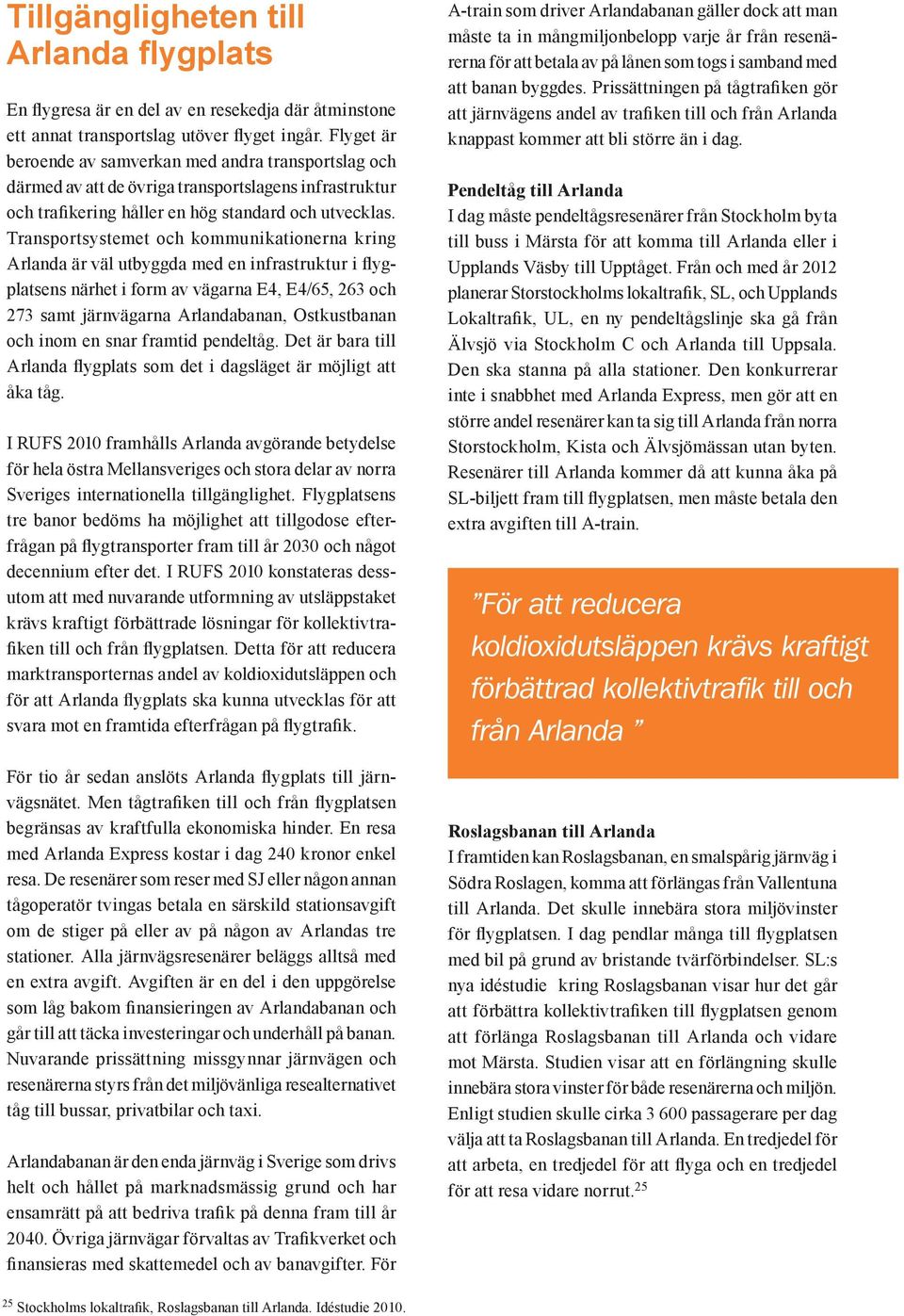 Transportsystemet och kommunikationerna kring Arlanda är väl utbyggda med en infrastruktur i flygplatsens närhet i form av vägarna E4, E4/65, 263 och 273 samt järnvägarna Arlandabanan, Ostkustbanan