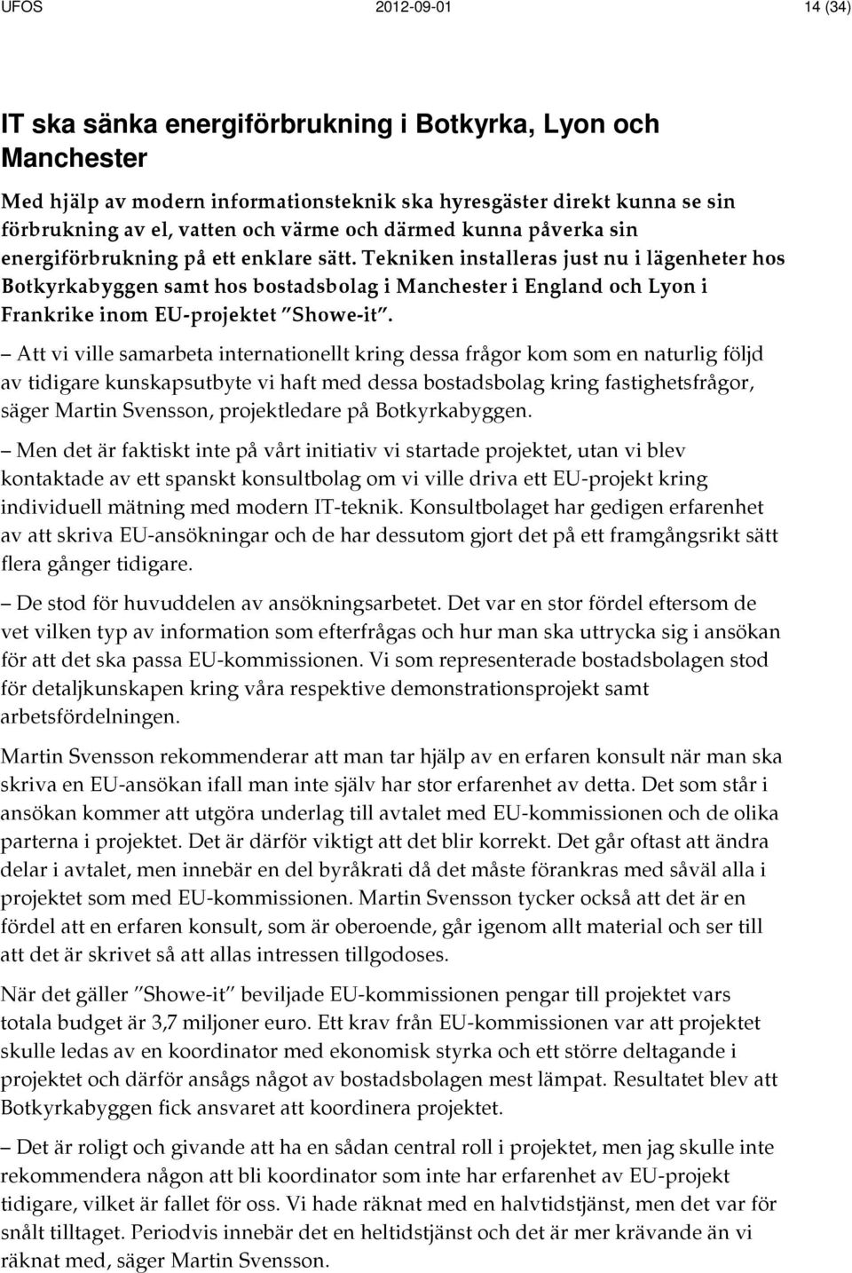 Tekniken installeras just nu i lägenheter hos Botkyrkabyggen samt hos bostadsbolag i Manchester i England och Lyon i Frankrike inom EU-projektet Showe-it.