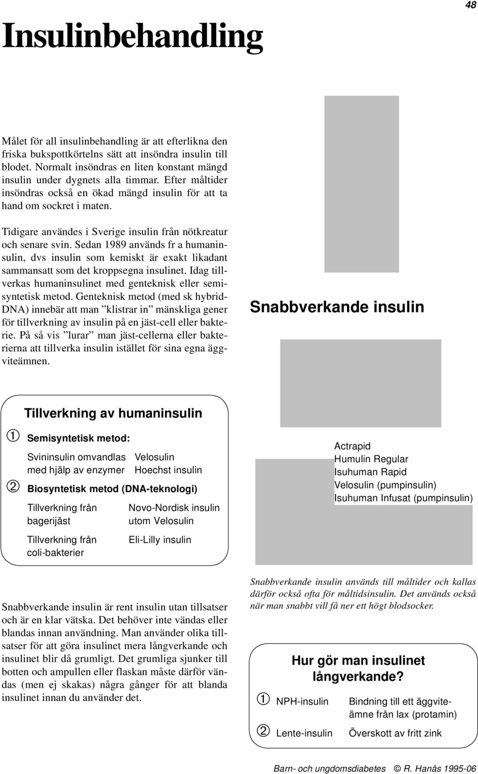 Tidigare användes i Sverige insulin från nötkreatur och senare svin. Sedan 1989 används fr a humaninsulin, dvs insulin som kemiskt är exakt likadant sammansatt som det kroppsegna insulinet.