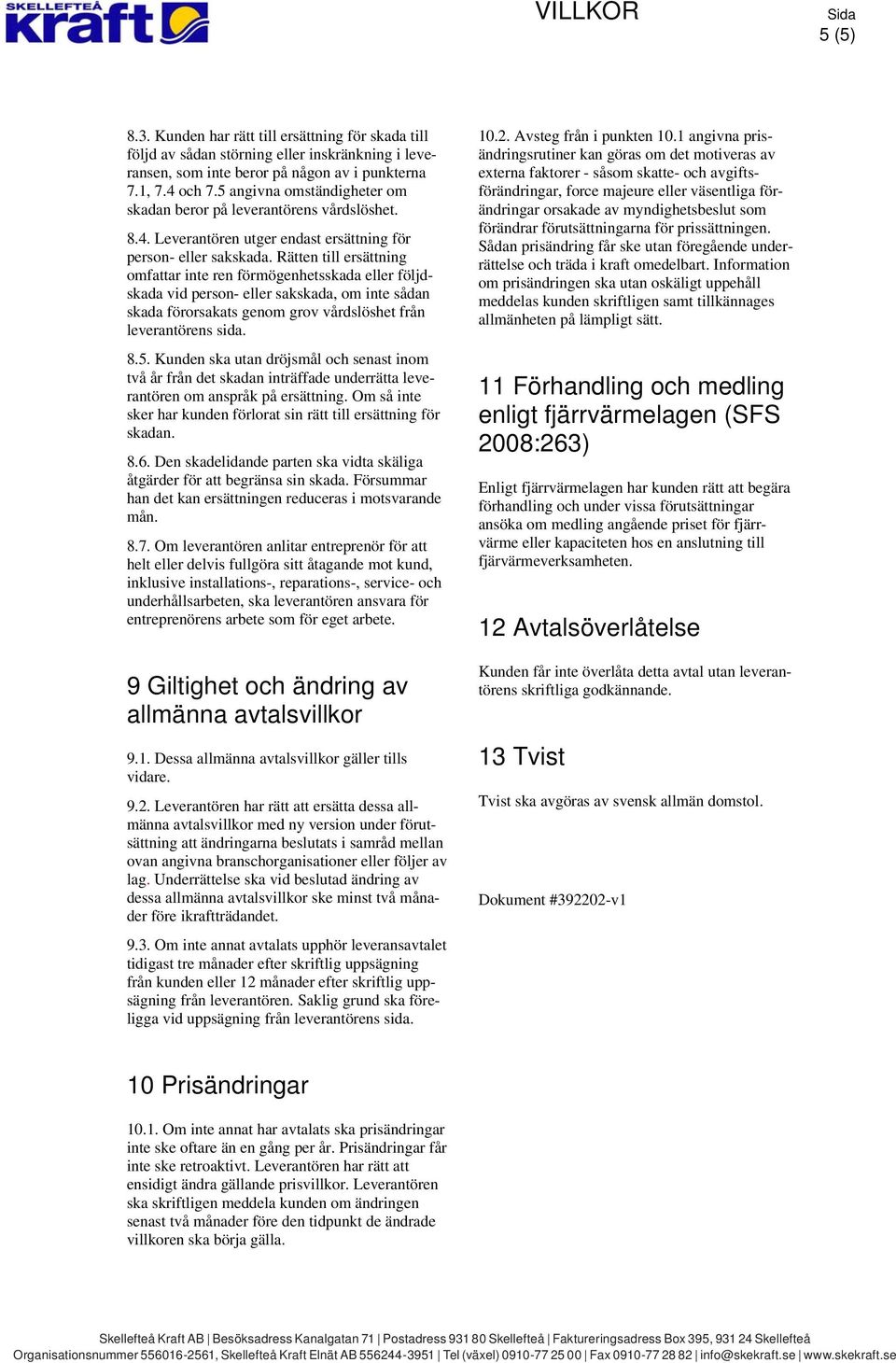 Rätten till ersättning omfattar inte ren förmögenhetsskada eller följdskada vid person- eller sakskada, om inte sådan skada förorsakats genom grov vårdslöshet från leverantörens sida. 8.5.