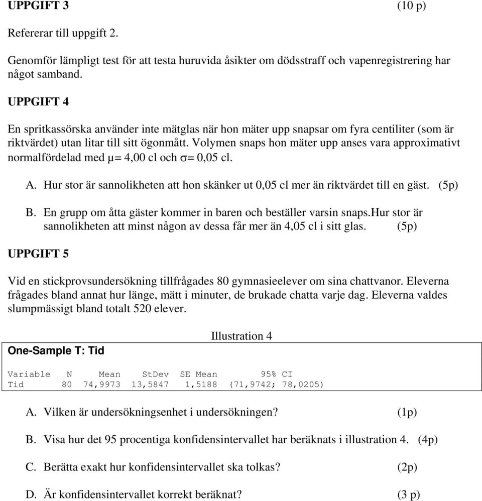 Volymen snaps hon mäter upp anses vara approximativt normalfördelad med µ= 4,00 cl och σ= 0,05 cl. A. Hur stor är sannolikheten att hon skänker ut 0,05 cl mer än riktvärdet till en gäst. (5p) B.