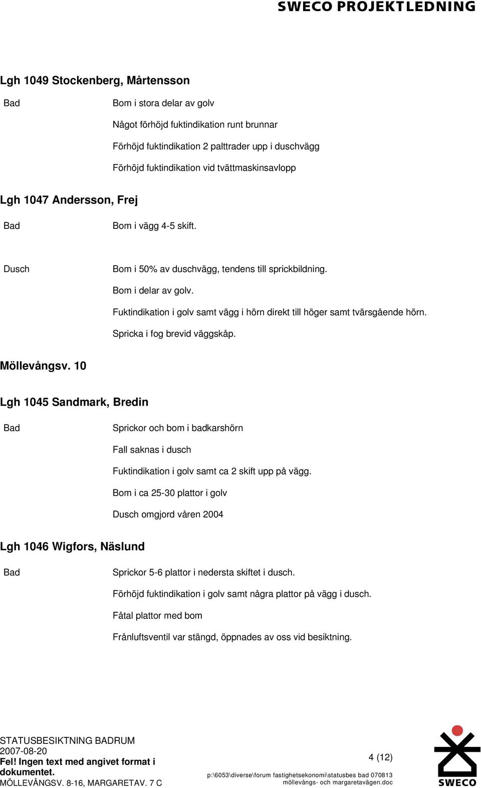 Fuktindikation i golv samt vägg i hörn direkt till höger samt tvärsgående hörn. Spricka i fog brevid väggskåp. Möllevångsv.