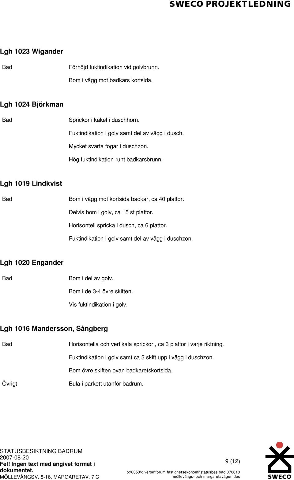 Horisontell spricka i dusch, ca 6 plattor. Fuktindikation i golv samt del av vägg i duschzon. Lgh 1020 Engander Bom i del av golv. Bom i de 3-4 övre skiften. Vis fuktindikation i golv.