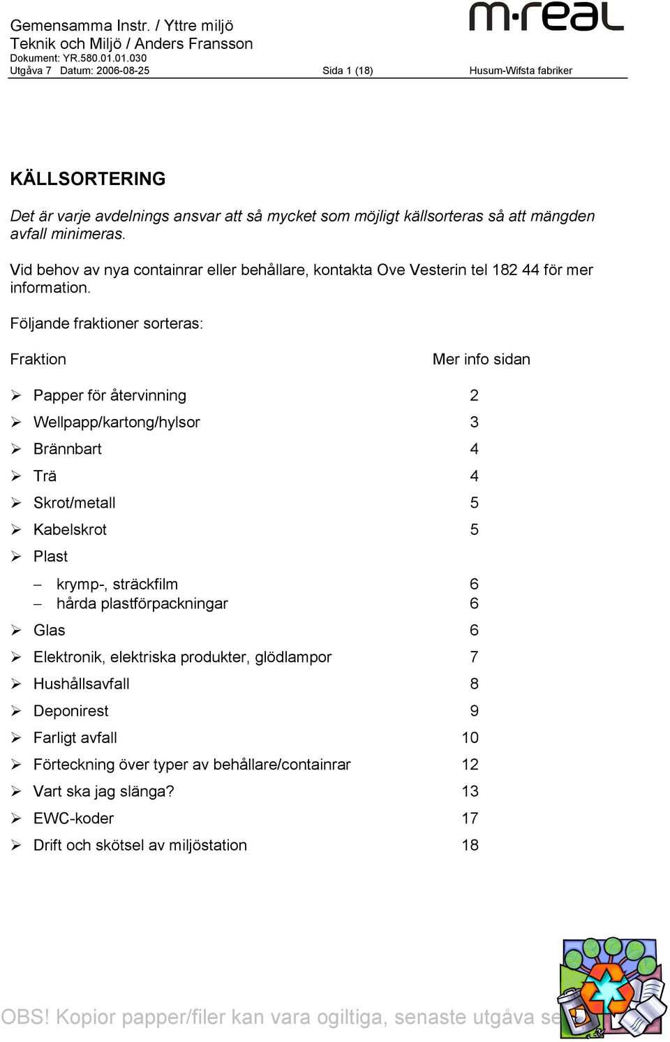 Följande fraktioner sorteras: Fraktion Mer info sidan Papper för återvinning 2 Wellpapp/kartong/hylsor 3 4 Trä 4 /metall 5 Kabelskrot 5 Plast krymp-, sträckfilm 6