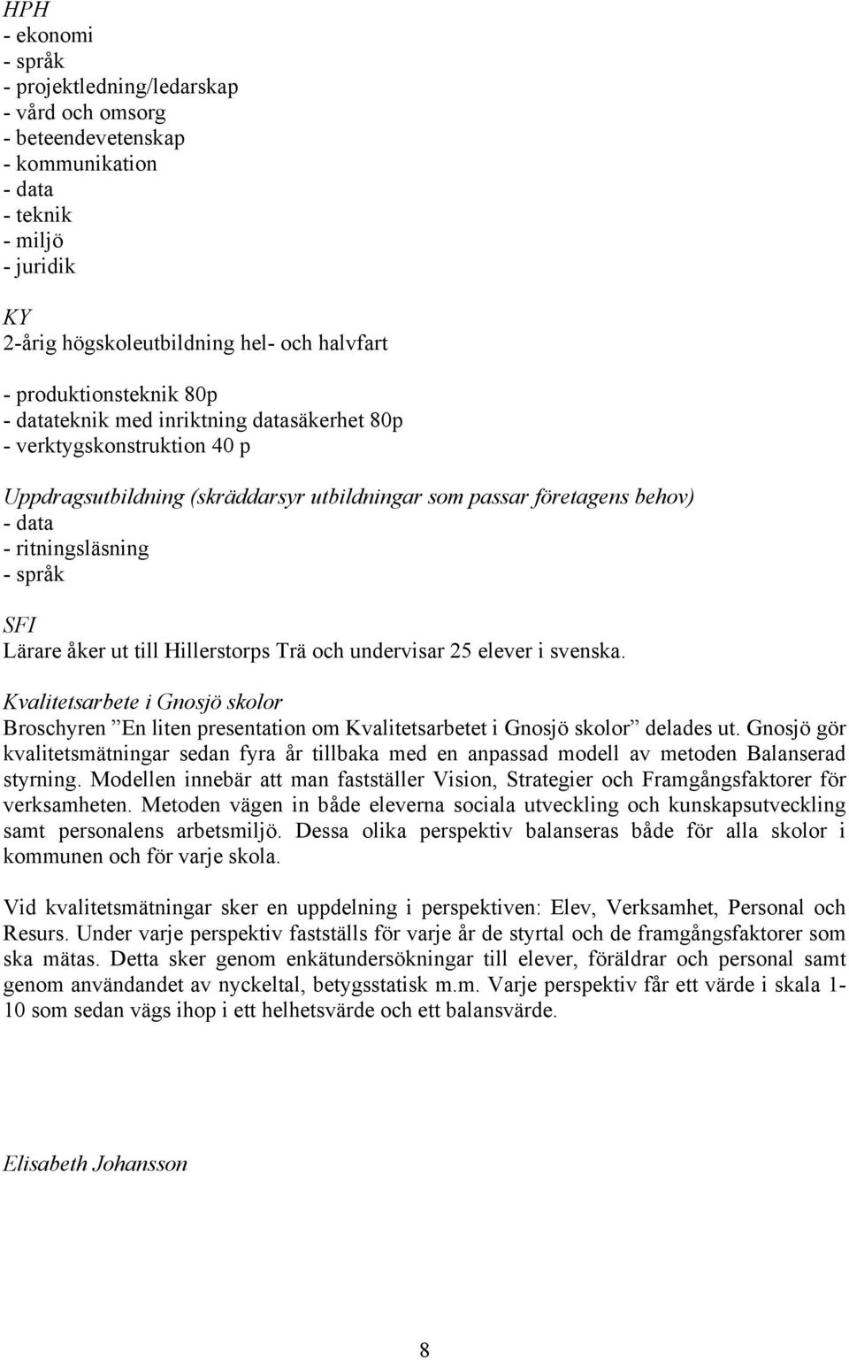 språk SFI Lärare åker ut till Hillerstorps Trä och undervisar 25 elever i svenska. Kvalitetsarbete i Gnosjö skolor Broschyren En liten presentation om Kvalitetsarbetet i Gnosjö skolor delades ut.