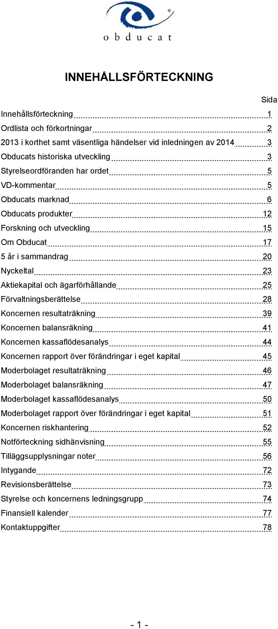 Förvaltningsberättelse 28 Koncernen resultaträkning 39 Koncernen balansräkning 41 Koncernen kassaflödesanalys 44 Koncernen rapport över förändringar i eget kapital 45 Moderbolaget resultaträkning 46