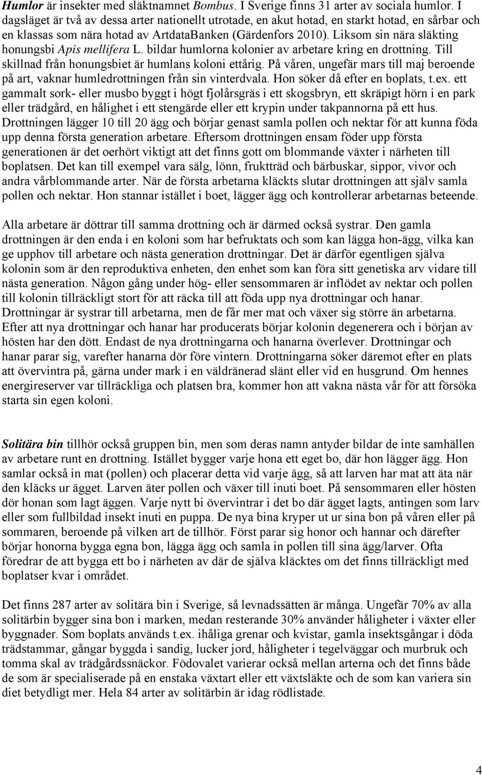 Liksom sin nära släkting honungsbi Apis mellifera L. bildar humlorna kolonier av arbetare kring en drottning. Till skillnad från honungsbiet är humlans koloni ettårig.