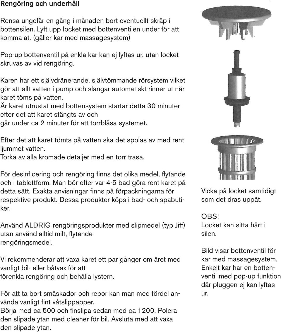 Karen har ett självdränerande, självtömmande rörsystem vilket gör att allt vatten i pump och slangar automatiskt rinner ut när karet töms på vatten.