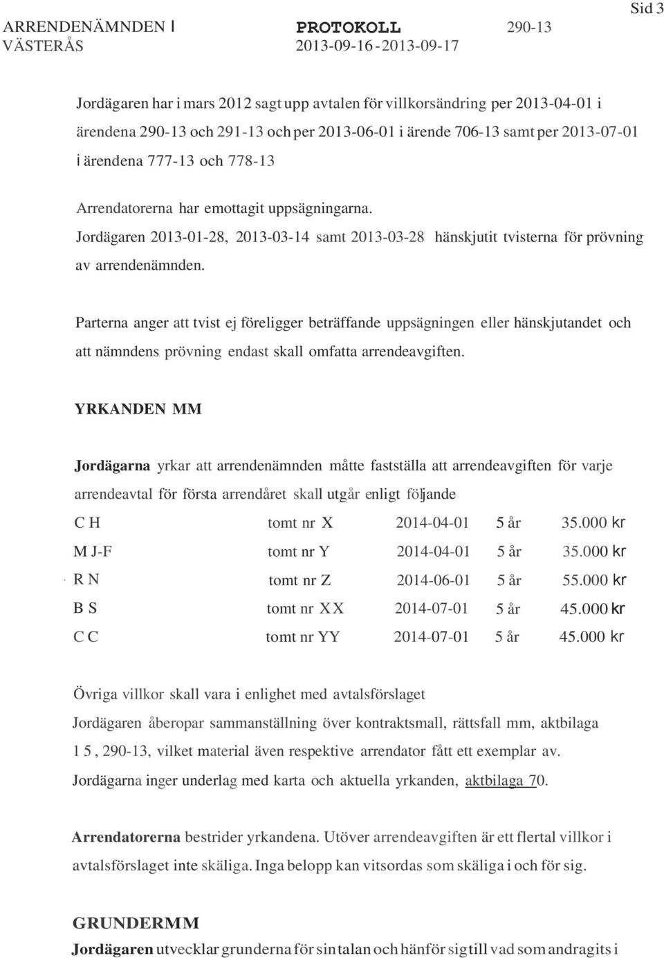 Parterna anger att tvist ej föreligger beträffande uppsägningen eller hänskjutandet och att nämndens prövning endast skall omfatta arrendeavgiften.