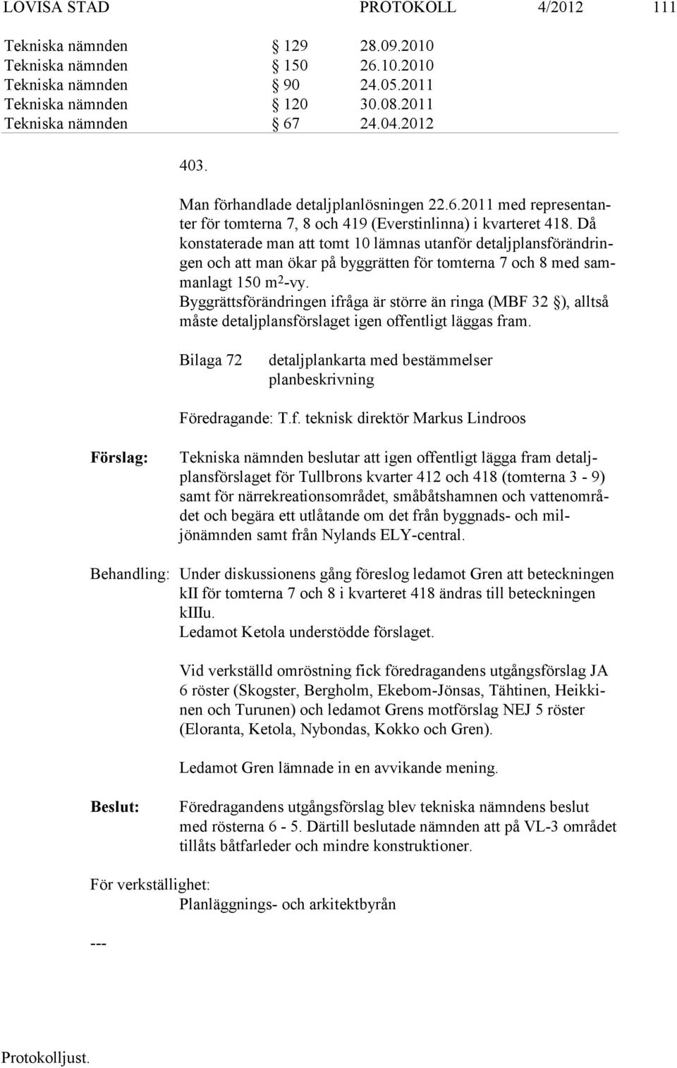 Då konstaterade man att tomt 10 lämnas utanför detaljplansförändringen och att man ökar på byg grätten för tomterna 7 och 8 med sammanlagt 150 m 2 -vy.