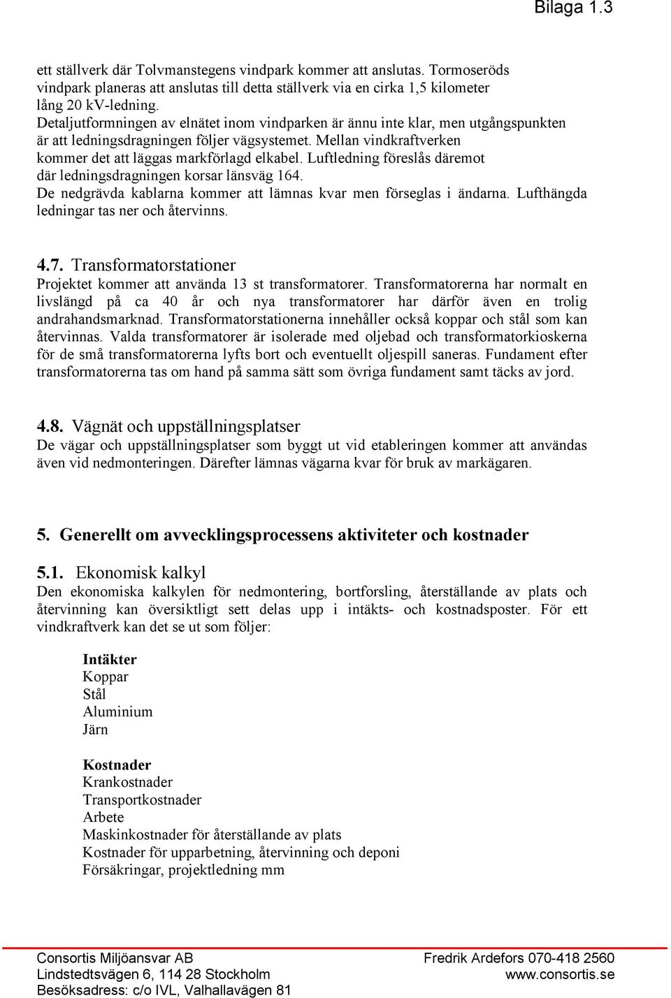 Luftledning föreslås däremot där ledningsdragningen korsar länsväg 164. De nedgrävda kablarna kommer att lämnas kvar men förseglas i ändarna. Lufthängda ledningar tas ner och återvinns. 4.7.