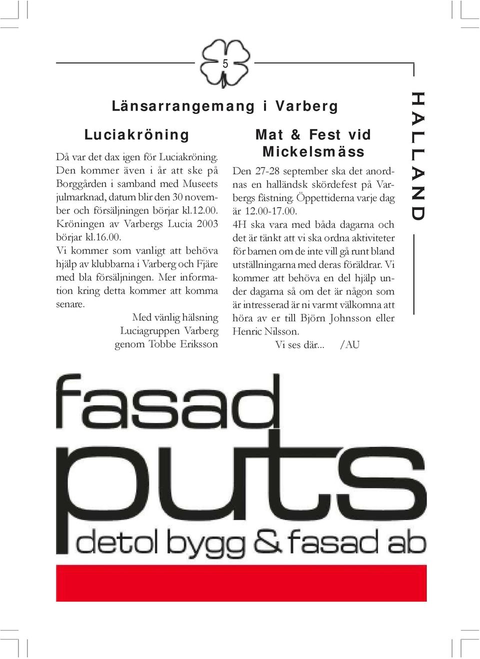 Kröningen av Varbergs Lucia 2003 börjar kl.16.00. Vi kommer som vanligt att behöva hjälp av klubbarna i Varberg och Fjäre med bla försäljningen. Mer information kring detta kommer att komma senare.