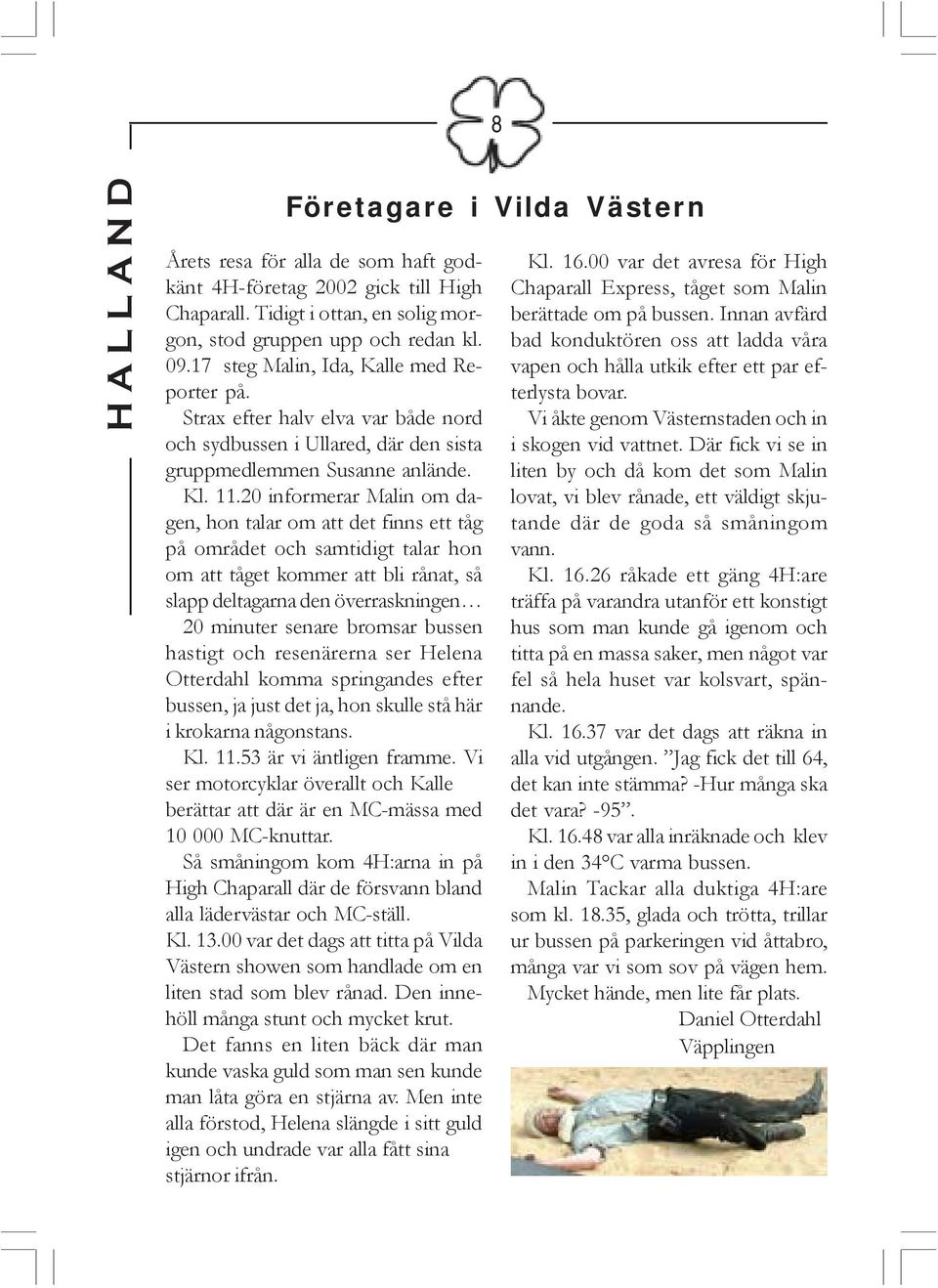 20 informerar Malin om dagen, hon talar om att det finns ett tåg på området och samtidigt talar hon om att tåget kommer att bli rånat, så slapp deltagarna den överraskningen 20 minuter senare bromsar