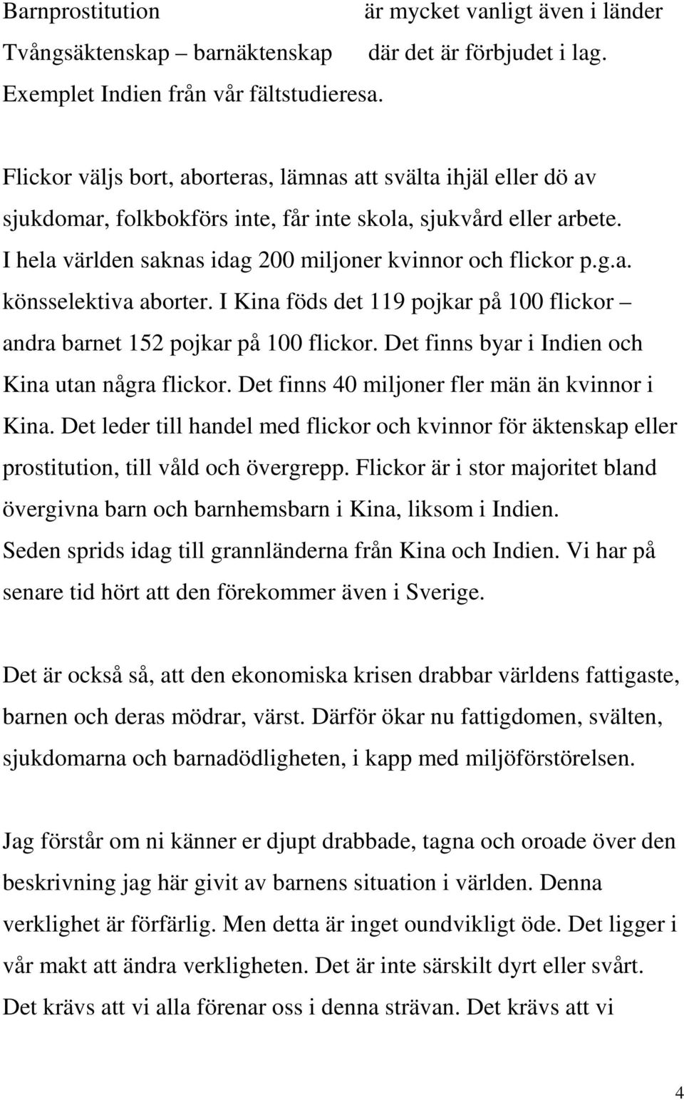 I Kina föds det 119 pojkar på 100 flickor andra barnet 152 pojkar på 100 flickor. Det finns byar i Indien och Kina utan några flickor. Det finns 40 miljoner fler män än kvinnor i Kina.