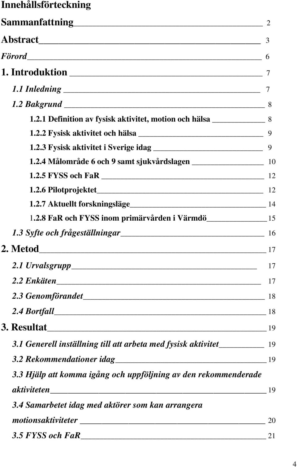 3 Syfte och frågeställningar 16 2. Metod 17 2.1 Urvalsgrupp 17 2.2 Enkäten 17 2.3 Genomförandet 18 2.4 Bortfall 18 3. Resultat 19 3.1 Generell inställning till att arbeta med fysisk aktivitet 19 3.