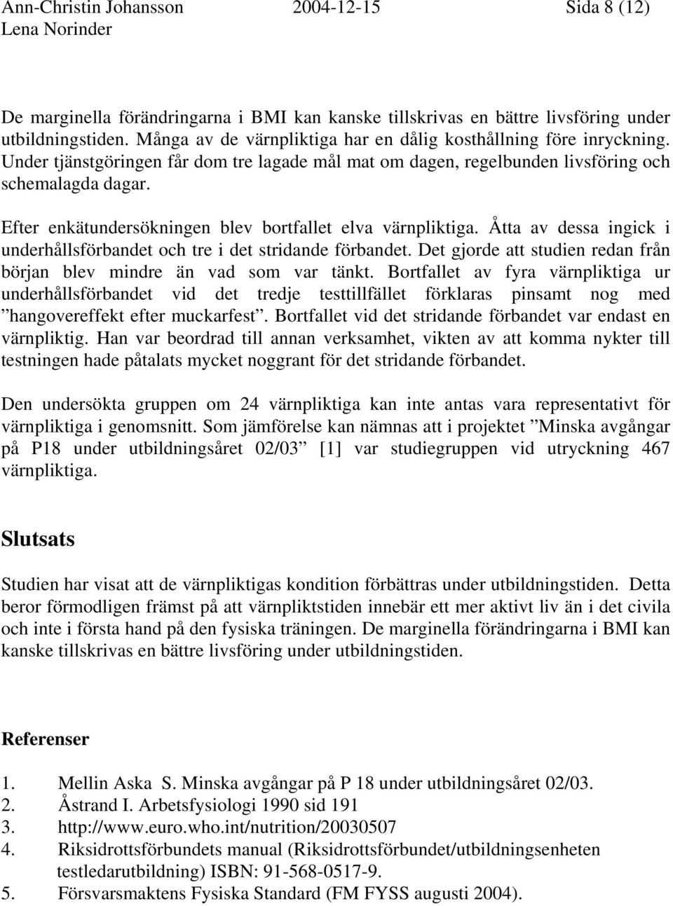 Efter enkätundersökningen blev bortfallet elva värnpliktiga. Åtta av dessa ingick i underhållsförbandet och tre i det stridande förbandet.