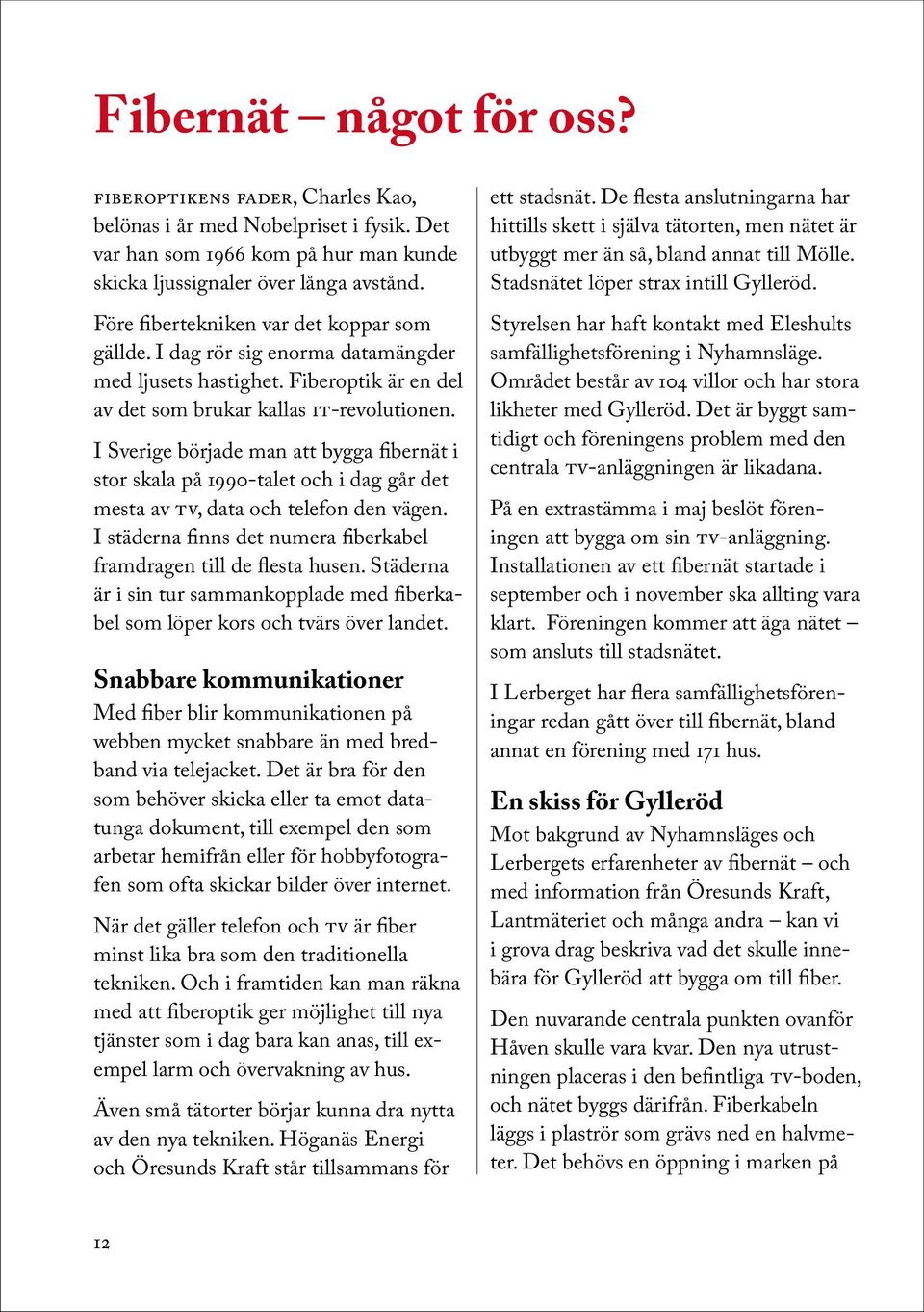 I Sverige började man att bygga fibernät i stor skala på 1990-talet och i dag går det mesta av tv, data och telefon den vägen. I städerna finns det numera fiberkabel framdragen till de flesta husen.