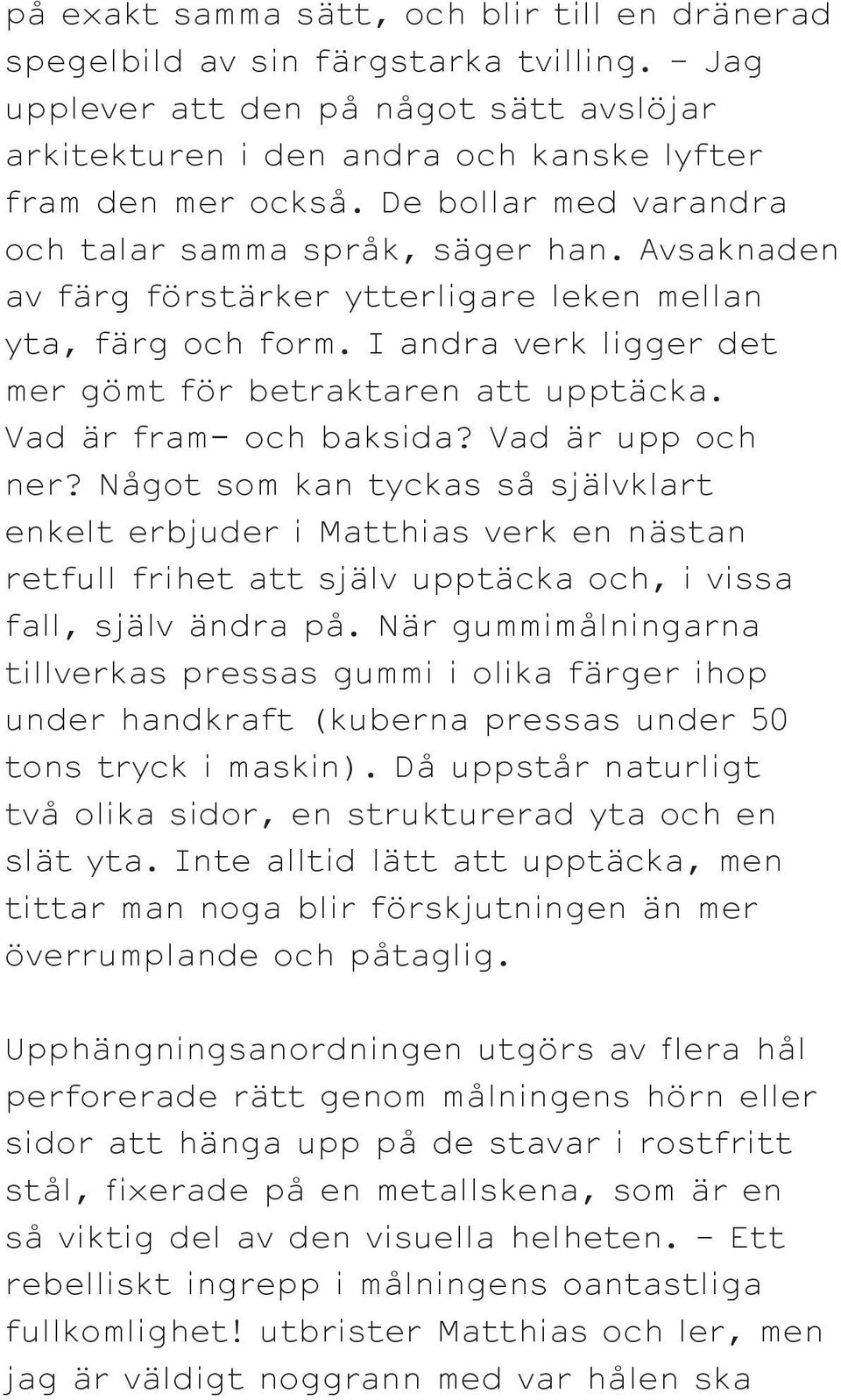 Vad är fram- och baksida? Vad är upp och ner? Något som kan tyckas så självklart enkelt erbjuder i Matthias verk en nästan retfull frihet att själv upptäcka och, i vissa fall, själv ändra på.