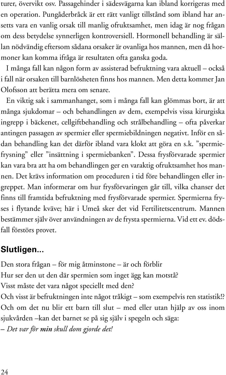 Hormonell behandling är sällan nödvändig eftersom sådana orsaker är ovanliga hos mannen, men då hormoner kan komma ifråga är resultaten ofta ganska goda.