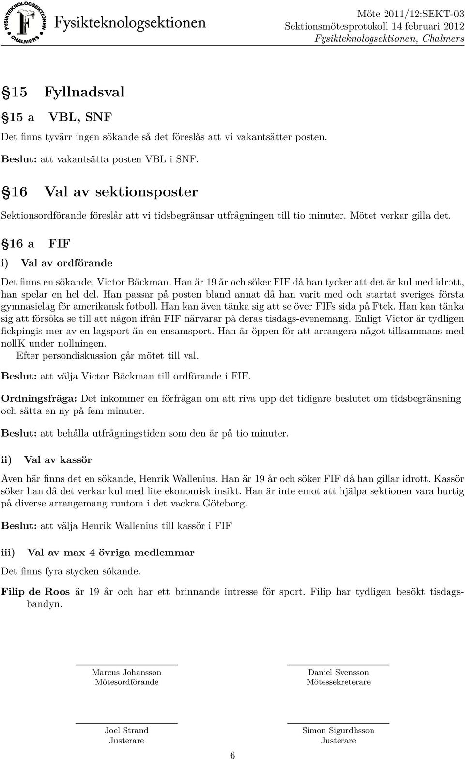 Han är 19 år och söker FIF då han tycker att det är kul med idrott, han spelar en hel del.