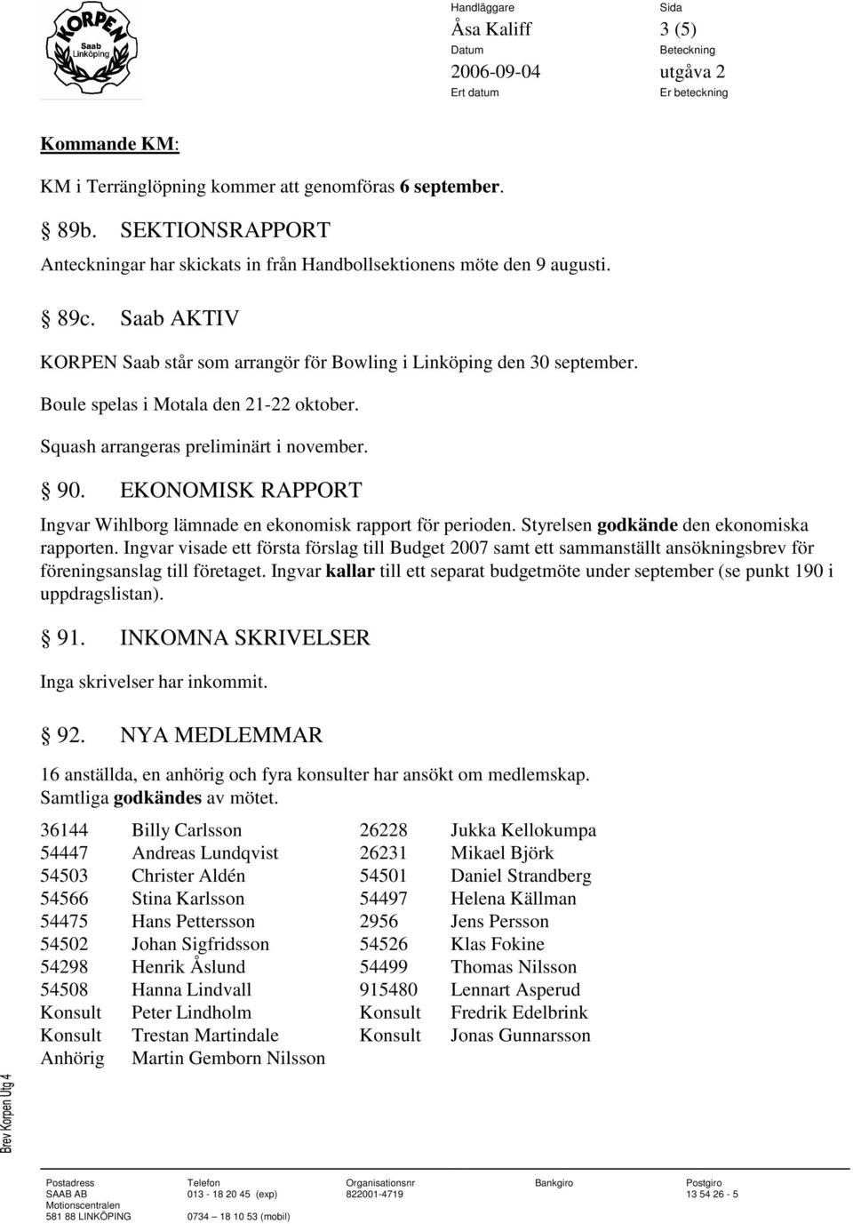 EKONOMISK RAPPORT Ingvar Wihlborg lämnade en ekonomisk rapport för perioden. Styrelsen godkände den ekonomiska rapporten.