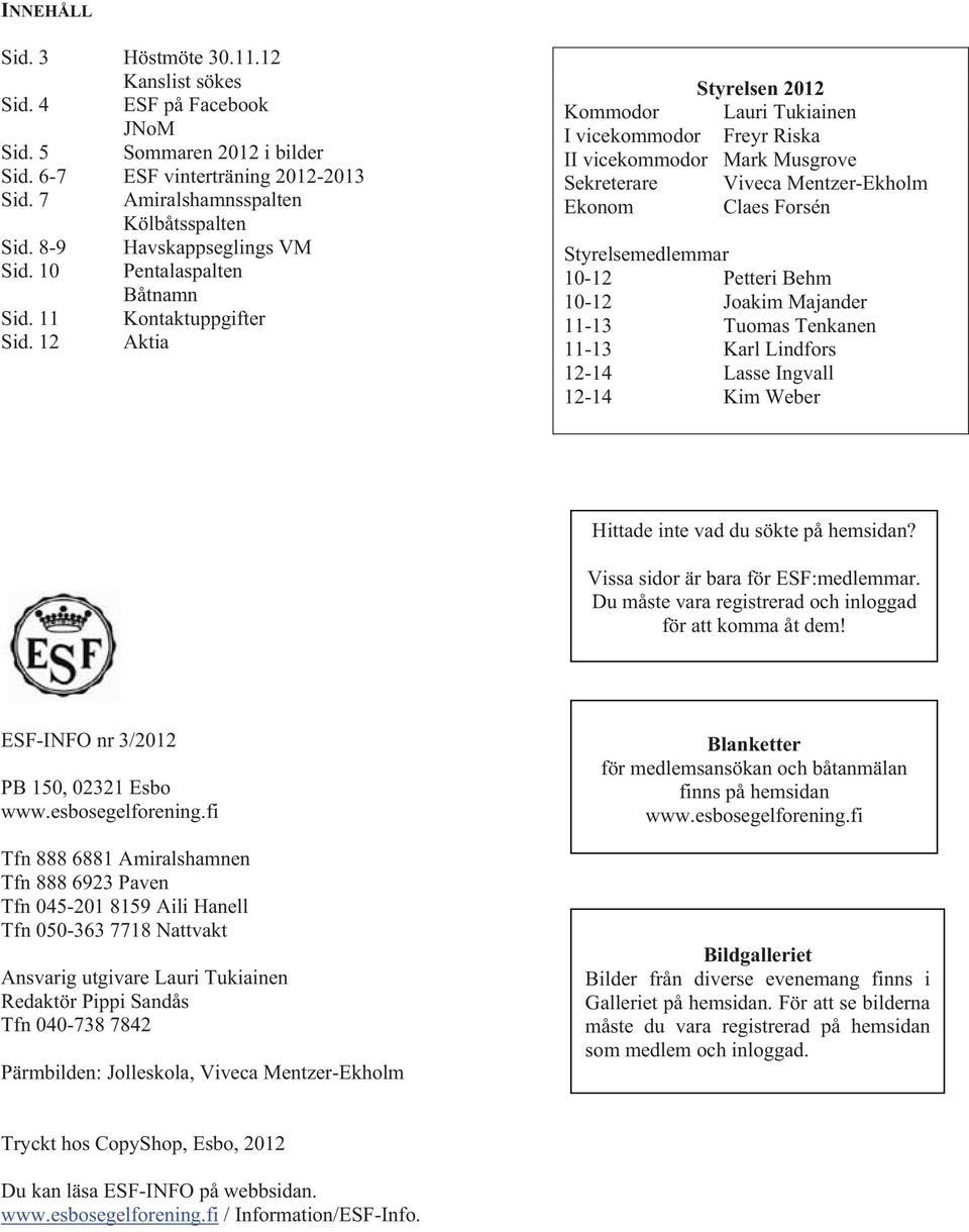 12 Aktia Styrelsen 2012 Kommodor Lauri Tukiainen I vicekommodor Freyr Riska II vicekommodor Mark Musgrove Sekreterare Viveca Mentzer-Ekholm Ekonom Claes Forsén Styrelsemedlemmar 10-12 Petteri Behm