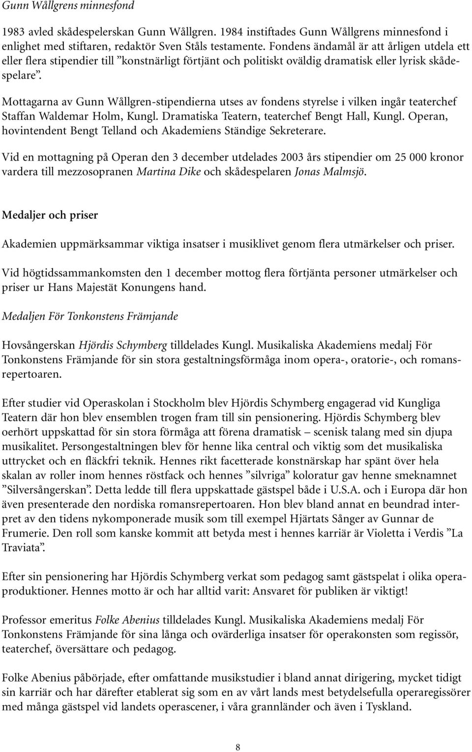 Mottagarna av Gunn Wållgren-stipendierna utses av fondens styrelse i vilken ingår teaterchef Staffan Waldemar Holm, Kungl. Dramatiska Teatern, teaterchef Bengt Hall, Kungl.