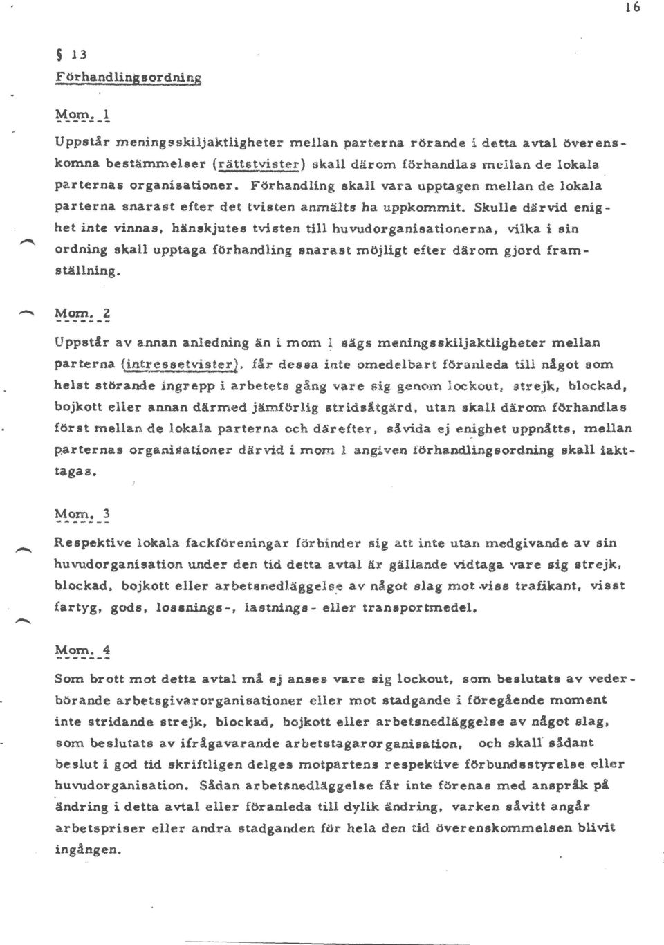 Skulle därvid enighet inte vinnas, hänskjutes tvisten till huvudorganisationerna, vilka i sin ordning skall upptaga förhandling snarast möjligt efter därom gjord!ram- 1 ställning. Mom.