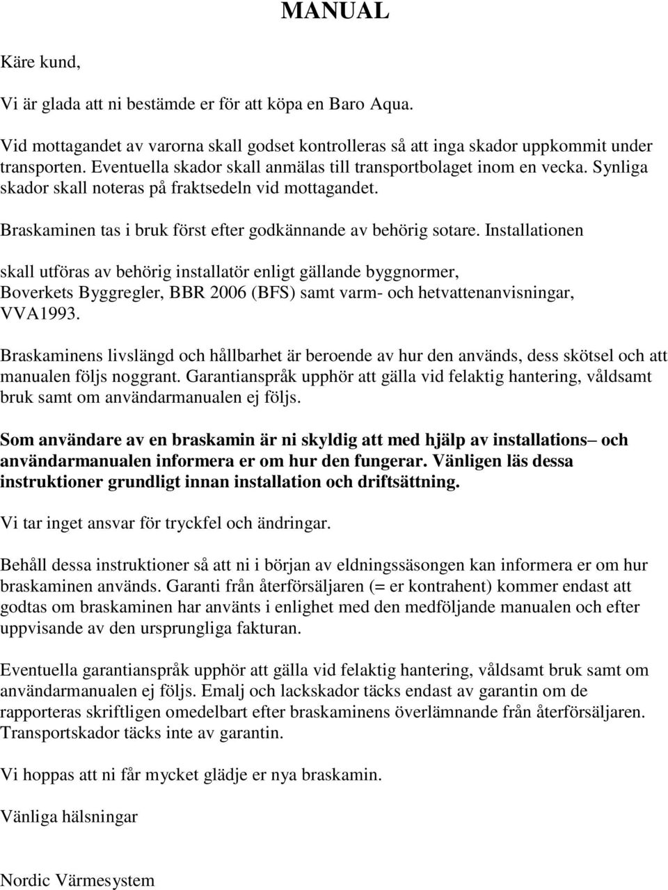 Installationen skall utföras av behörig installatör enligt gällande byggnormer, Boverkets Byggregler, BBR 2006 (BFS) samt varm- och hetvattenanvisningar, VVA1993.