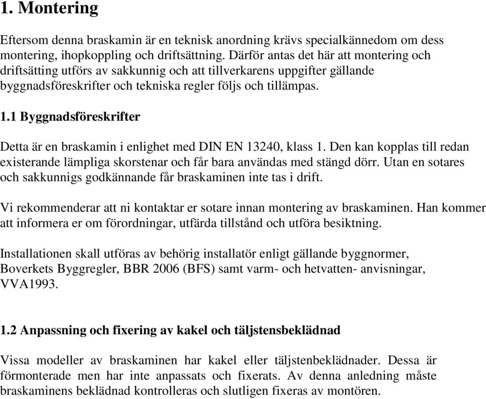 1 Byggnadsföreskrifter Detta är en braskamin i enlighet med DIN EN 13240, klass 1. Den kan kopplas till redan existerande lämpliga skorstenar och får bara användas med stängd dörr.