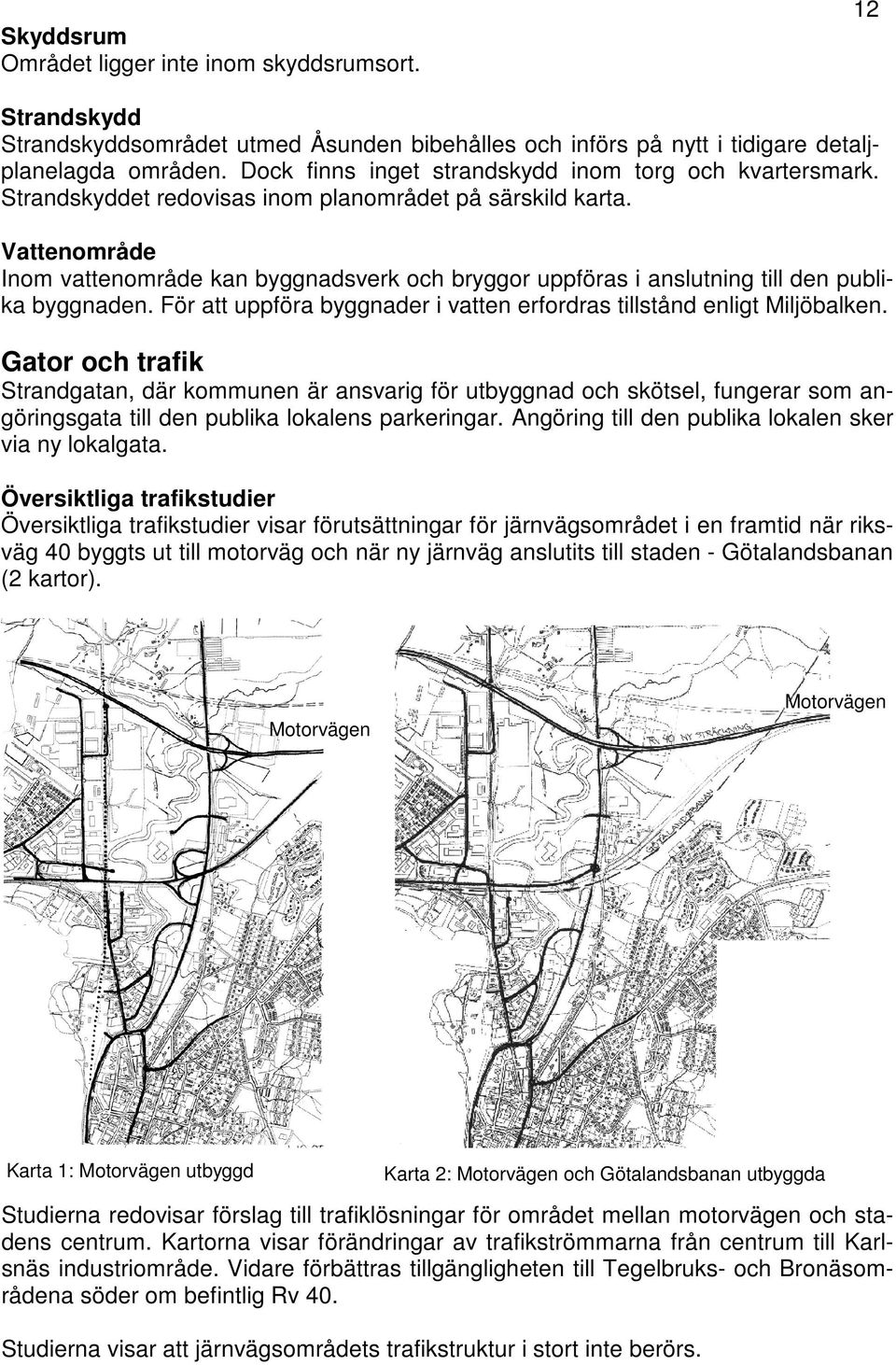 Vattenområde Inom vattenområde kan byggnadsverk och bryggor uppföras i anslutning till den publika byggnaden. För att uppföra byggnader i vatten erfordras tillstånd enligt Miljöbalken.