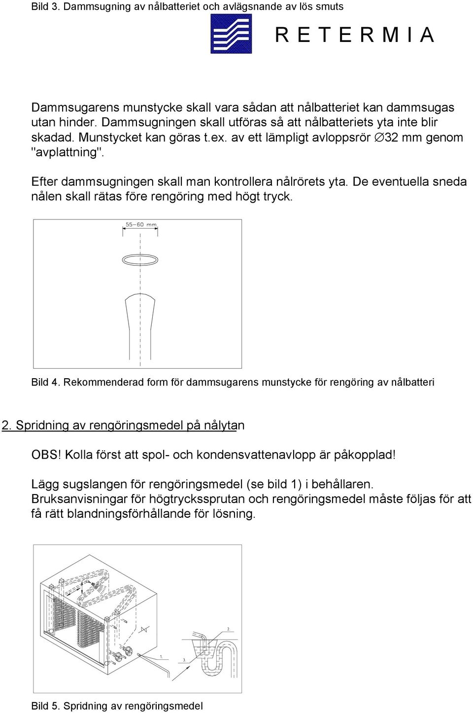 Efter dammsugningen skall man kontrollera nålrörets yta. De eventuella sneda nålen skall rätas före rengöring med högt tryck. Bild 4.