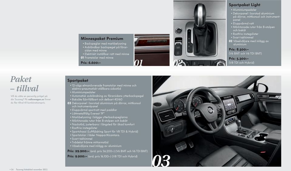 Svart takhimmel 02 Växelväljare med inlägg av aluminium Pris: 8.500: (V6 BMT och V6 TDI BMT) Pris: 5.300: (V8 TDI och Hybrid) Paket tillval Vill du sätta en personlig prägel på din Touareg?