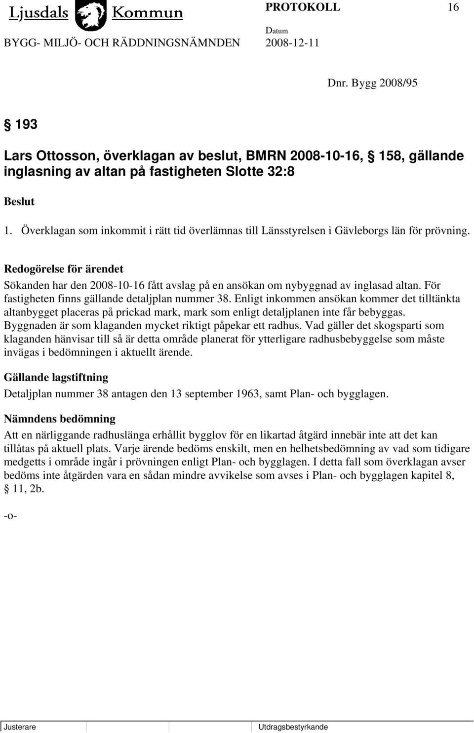 Redogörelse för ärendet Sökanden har den 2008-10-16 fått avslag på en ansökan om nybyggnad av inglasad altan. För fastigheten finns gällande detaljplan nummer 38.