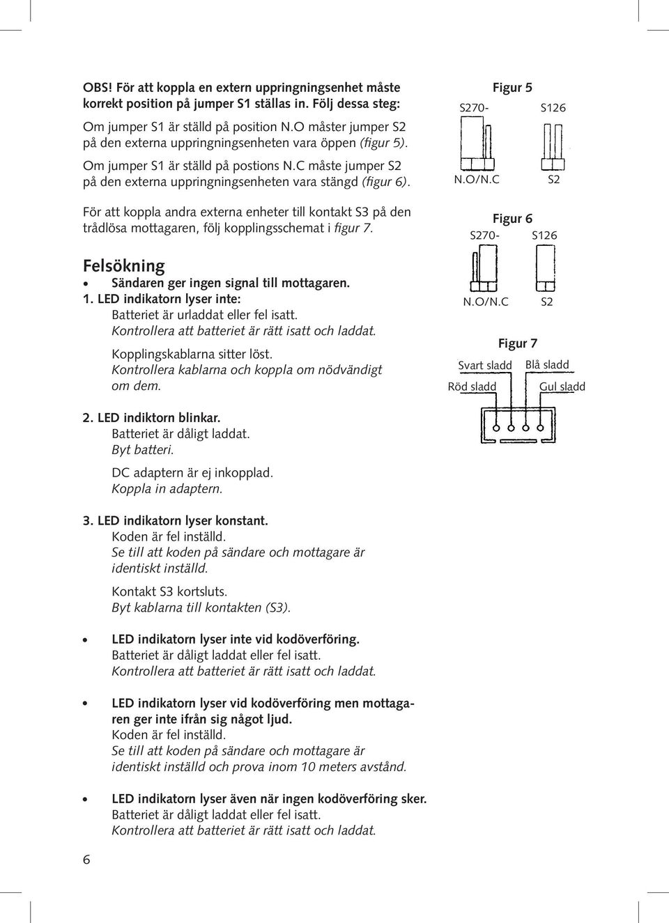 För att koppla andra externa enheter till kontakt S3 på den trådlösa mottagaren, följ kopplingsschemat i figur 7. Felsökning Sändaren ger ingen signal till mottagaren. 1.