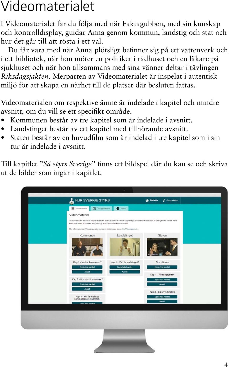 i tävlingen Riksdagsjakten. Merparten av Videomaterialet är inspelat i autentisk miljö för att skapa en närhet till de platser där besluten fattas.