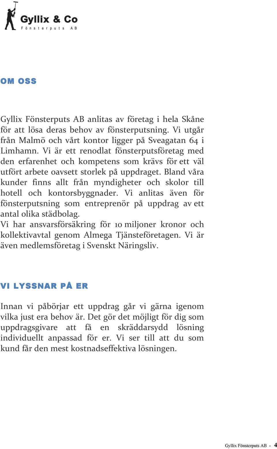 Bland våra kunder finns allt från myndigheter och skolor till hotell och kontorsbyggnader. Vi anlitas även för fönsterputsning som entreprenör på uppdrag av ett antal olika städbolag.