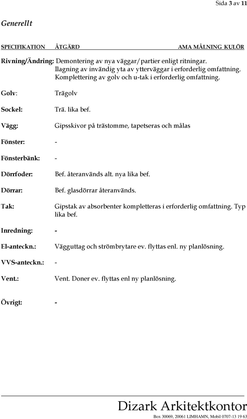 lika bef. Gipsskivor på trästomme, tapetseras och målas Fönster: - Bef. återanvänds alt. nya lika bef. Bef. glasdörrar återanvänds.